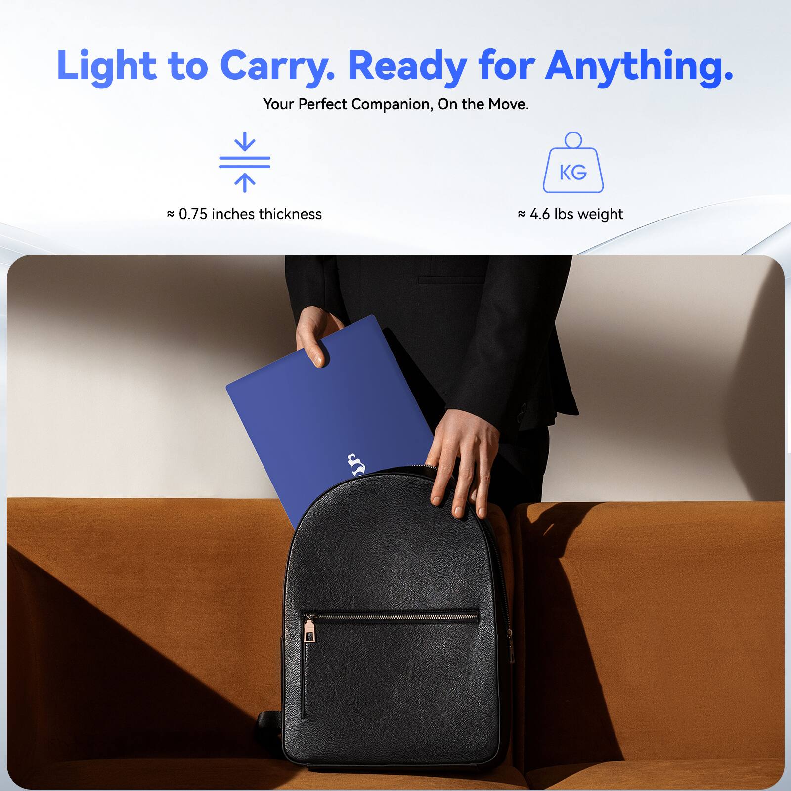 Light to Carry. Ready for Anything.  
Your Perfect Companion, On the Move.  

≈ 0.75 inches thickness  
≈ 4.6 lbs weight