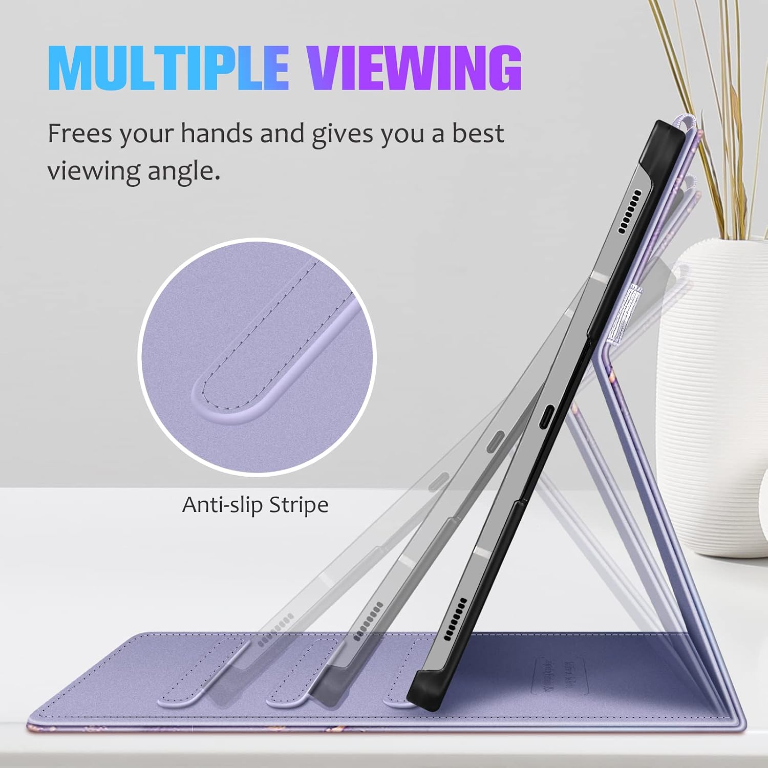 MULTIPLE VIEWING  
Frees your hands and gives you a best viewing angle.  
Anti-slip Stripe