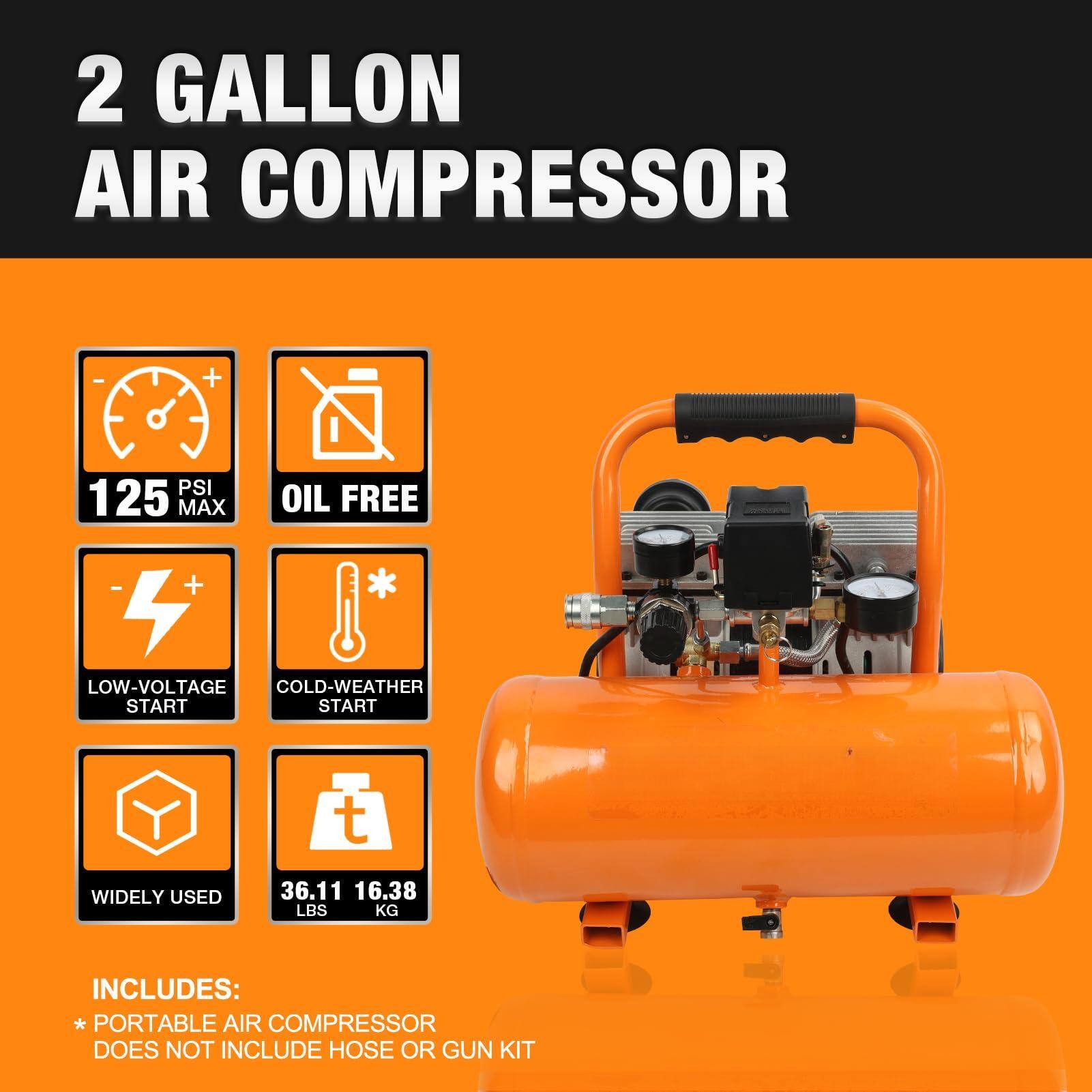 2 GALLON AIR COMPRESSOR

- 125 PSI MAX
- OIL FREE
- LOW-VOLTAGE START
- COLD-WEATHER START
- WIDELY USED
- 36.11 LBS / 16.38 KG

INCLUDES:
* PORTABLE AIR COMPRESSOR
DOES NOT INCLUDE HOSE OR GUN KIT