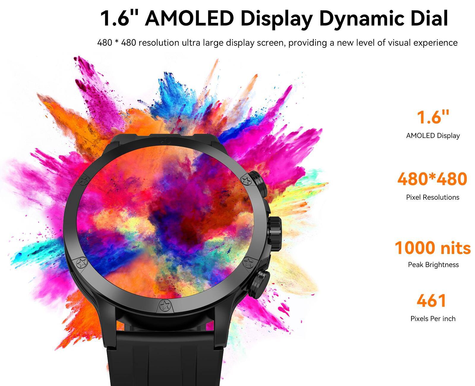 1.6" AMOLED Display Dynamic Dial:
- 480 x 480 resolution
- Ultra level of visual experience
- Large display screen
- 1000 nits peak brightness
- 461 pixels per inch