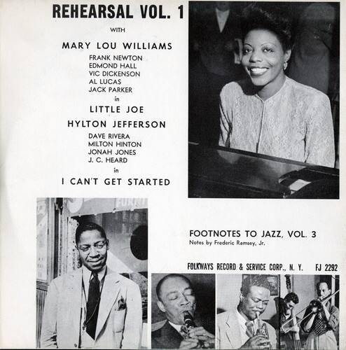 REHEARSAL VOL. 1  
WITH  
MARY LOU WILLIAMS  
FRANK NEWTON  
EDMOND HALL  
VIC DICKENSON  
AL LUCAS  
JACK PARKER  
in  
LITTLE JOE  
HYLTON JEFFERSON  
DAVE RIVERA  
MILTON HINTON  
JONAH JONES  
J. C. HEARD  
in  
I CAN'T GET STARTED  

FUNNY FOOTNOTES TO JAZZ, VOL. 3  
Notes by Frederic Ramsey, Jr.  

FOLKWAYS RECORD & SERVICE CORP., N.Y.  
FJ 2292