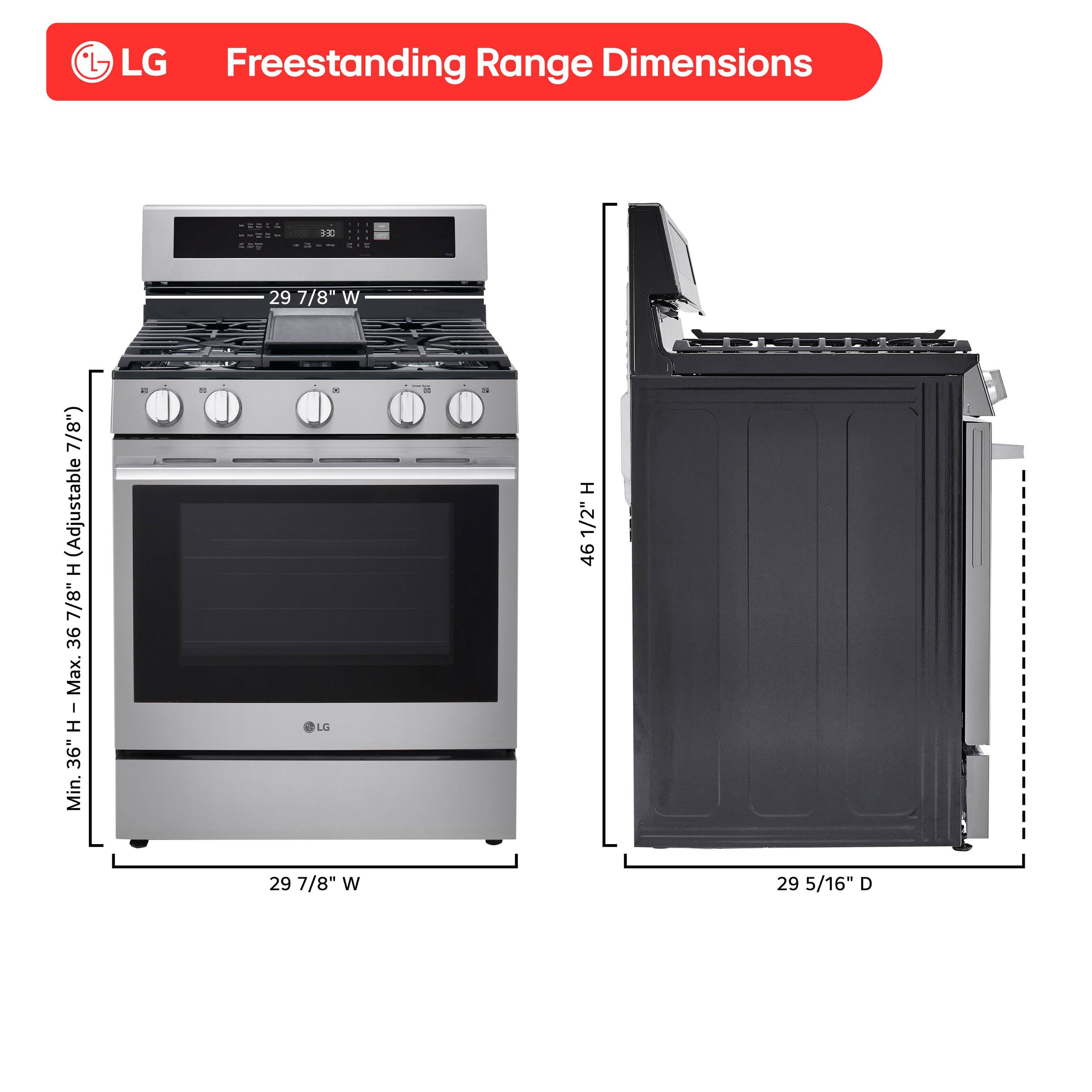LG Freestanding Range Dimensions

- Width: 29 7/8"
- Height: Adjustable (Min. 36" H, Max. 36 1/2" H)
- Depth: 29 5/16"