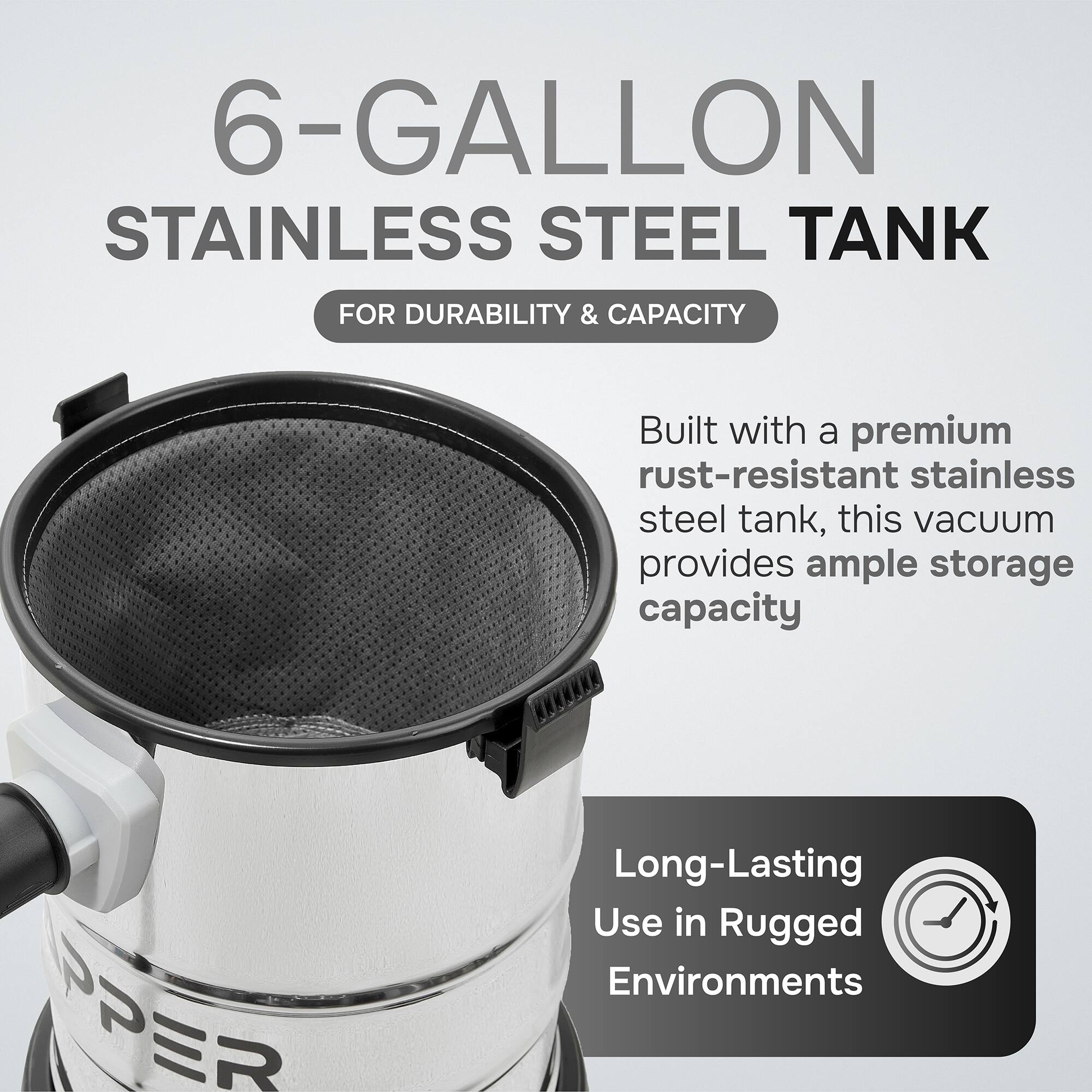 6-GALLON STAINLESS STEEL TANK FOR DURABILITY & CAPACITY

Built with a premium rust-resistant stainless steel tank, this vacuum provides ample storage capacity

Long-Lasting Use in Rugged Environments