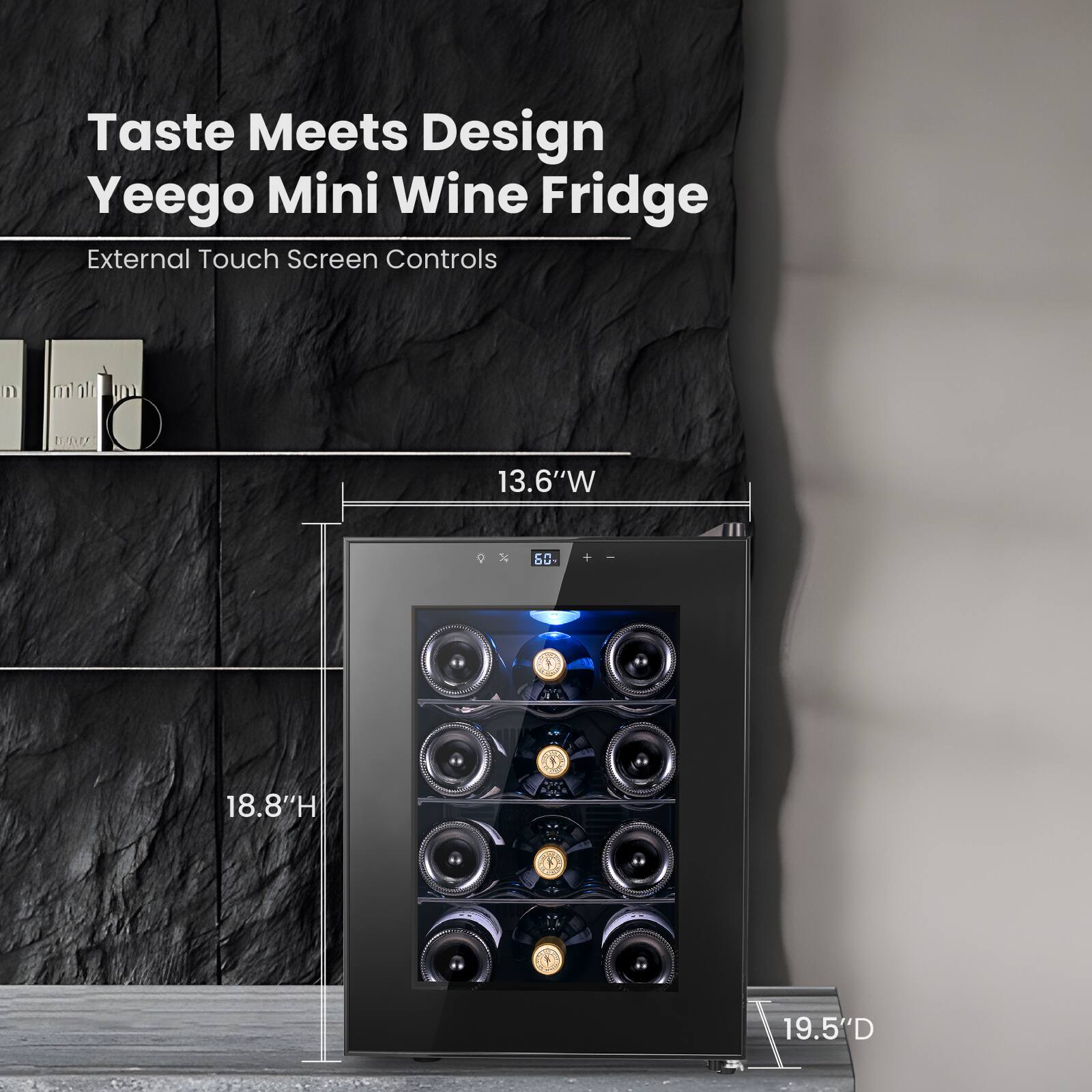 Taste Meets Design  
Yeeego Mini Wine Fridge  
External Touch Screen Controls  

13.6"W  
18.8"H  
19.5"D