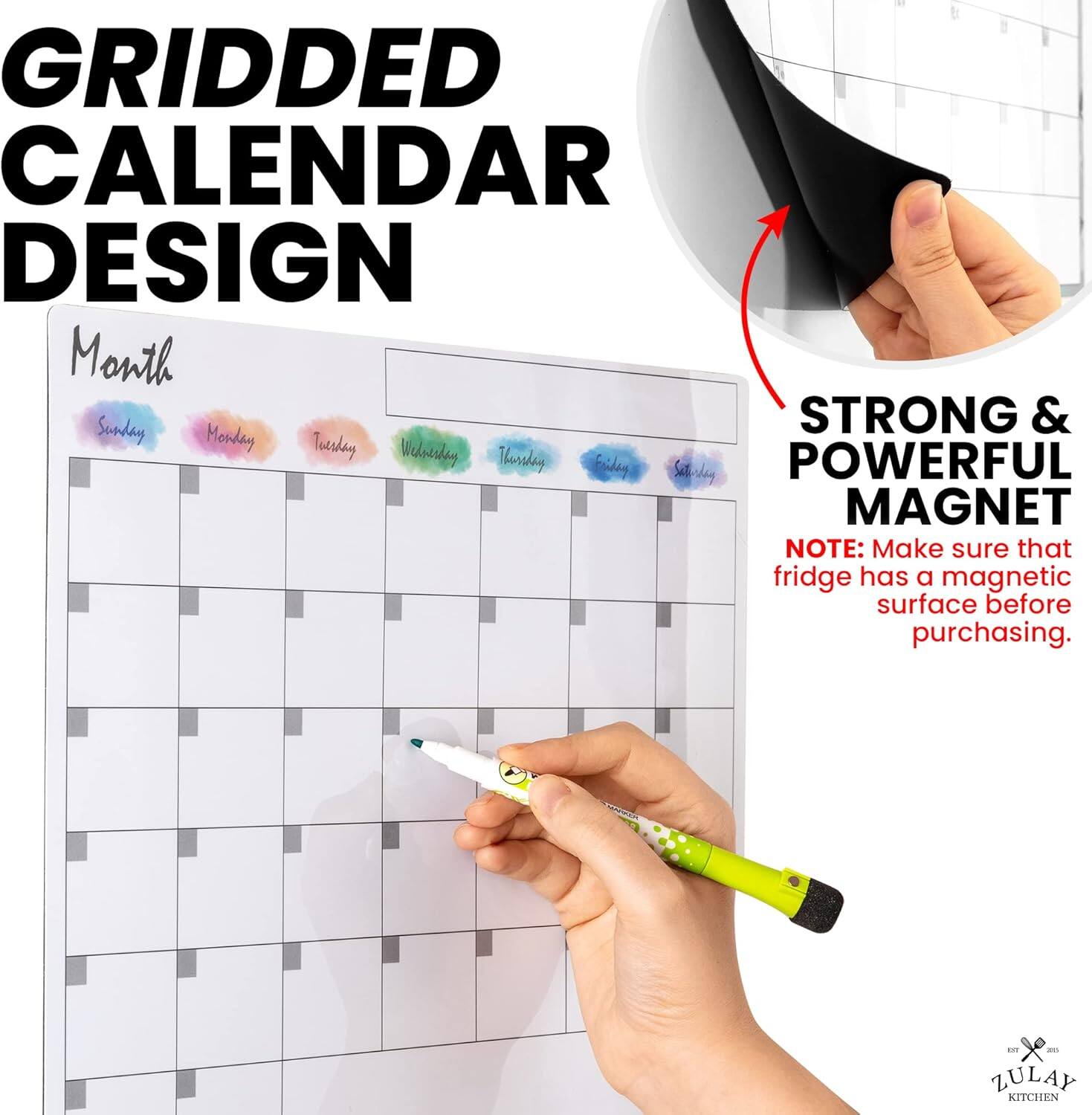 GRIDDED CALENDAR DESIGN

Month
Sunday Monday Tuesday Wednesday Thursday Friday Saturday

STRONG & POWERFUL MAGNET
NOTE: Make sure that fridge has a magnetic surface before purchasing.

ZULAY KITCHEN