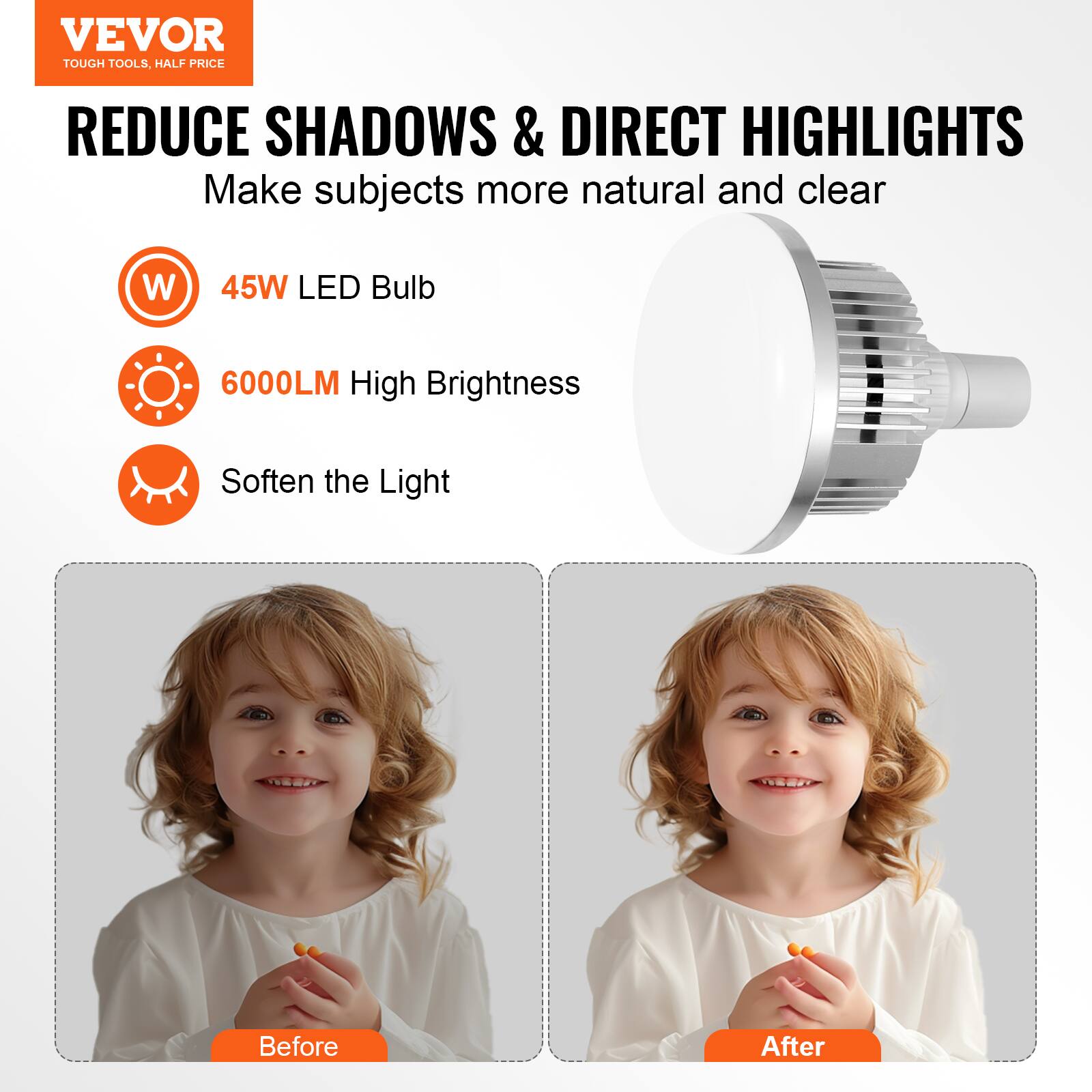 VEVOR  
TOUGH TOOLS, HALF PRICE  

REDUCE SHADOWS & DIRECT HIGHLIGHTS  
Make subjects more natural and clear  

- 45W LED Bulb  
- 6000LM High Brightness  
- Soften the Light  

Before  
After