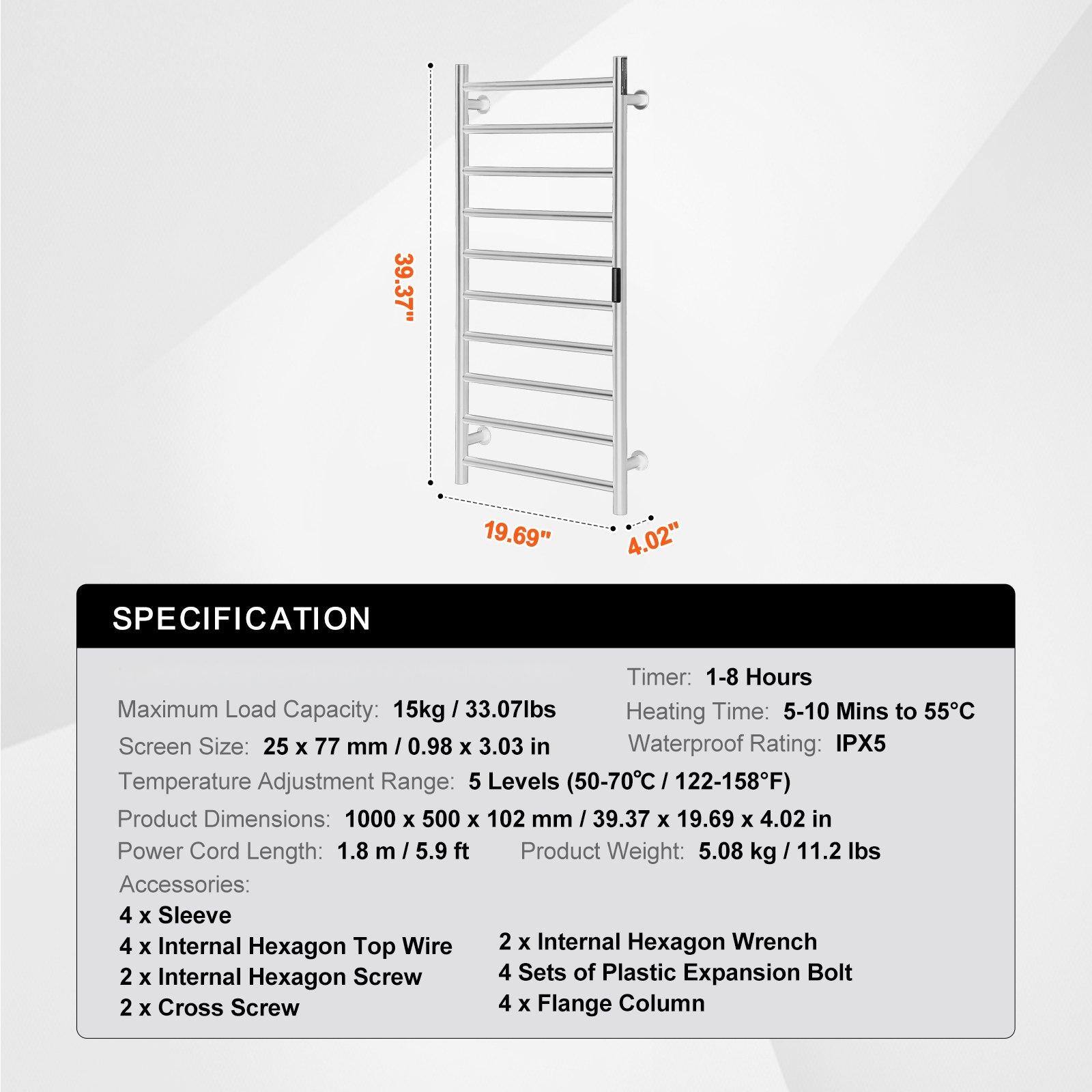 **SPECIFICATION**

- **Timer:** 1-8 Hours
- **Maximum Load Capacity:** 15kg / 33.07lbs
- **Heating Time:** 5-10 Mins to 55°C
- **Waterproof Rating:** IPX5
- **Temperature Adjustment Range:** 5 Levels (50-70°C / 122-158°F)
- **Screen Size:** 25 x 77 mm / 0.98 x 3.03 in
- **Product Dimensions:** 1000 x 500 x 102 mm / 39.37 x 19.69 x 4.02 in
- **Power Cord Length:** 1.8 m / 5.9 ft
- **Product Weight:** 5.08 kg / 11.2 lbs

**Accessories:**
- 4 x Sleeve
- 4 x Internal Hexagon Top Wire
- 2 x Internal Hexagon Wrench
- 2 x Internal Hexagon Screw
- 4 Sets of Plastic Expansion Bolt
- 2 x Cross Screw
- 4 x
