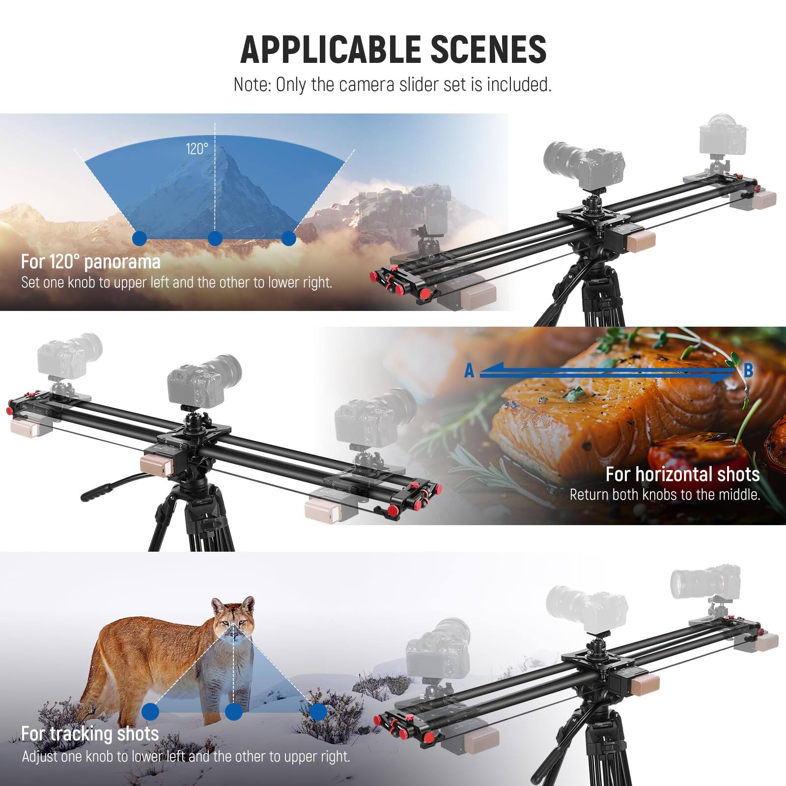 **APPLICABLE SCENES**

*Note: Only the camera slider set is included.*

- **For 120° panorama**  
  Set one knob to upper left and the other to lower right.

- **For horizontal shots**  
  Return both knobs to the middle.

- **For tracking shots**  
  Adjust one knob to lower left and the other to upper right.