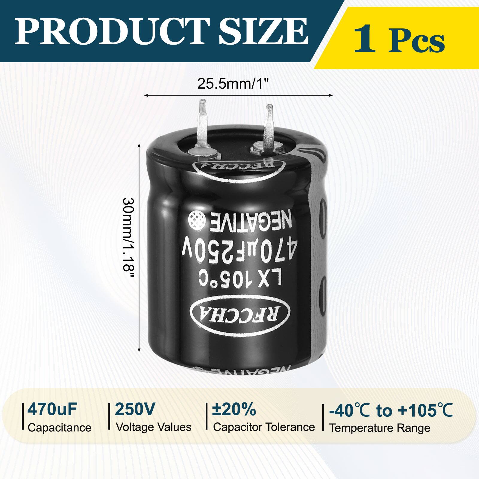 PRODUCT SIZE  
1 Pcs  
25.5mm/1" 30mm/1.18" 8"  
RECH NEGATIVE  
470uF 250v  
470uF 250V  
20%  
-40C to +105C  
Capacitance Voltage Values  
Capacitor Tolerance Temperature Range