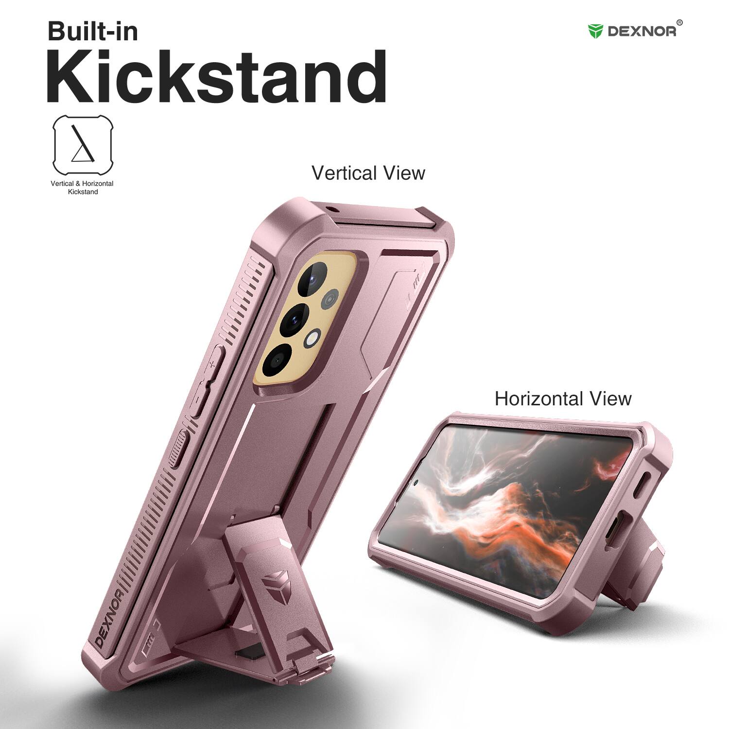 Built-in Kickstand

Vertical View

Horizontal View

DEXNOR

Vertical & Horizontal Kickstand