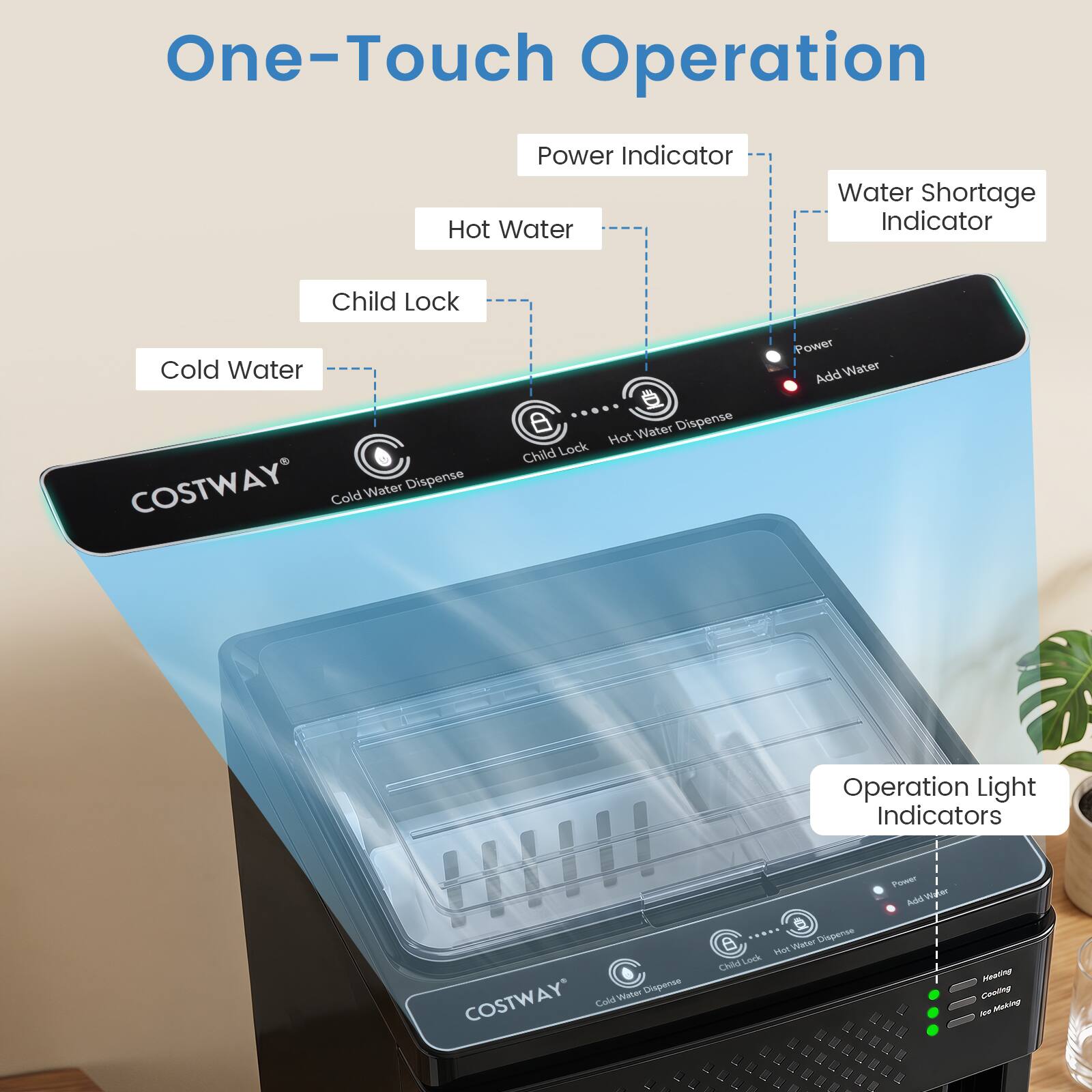 One-Touch Operation  
Power Indicator  
Hot Water  
Water Shortage Indicator  
Child Lock  
Cold Water  
COSTWAY Water Dispense  
Cold Water Dispense  
Hot  
Child Lock  
Power  
Add Water  
Operation Light Indicators