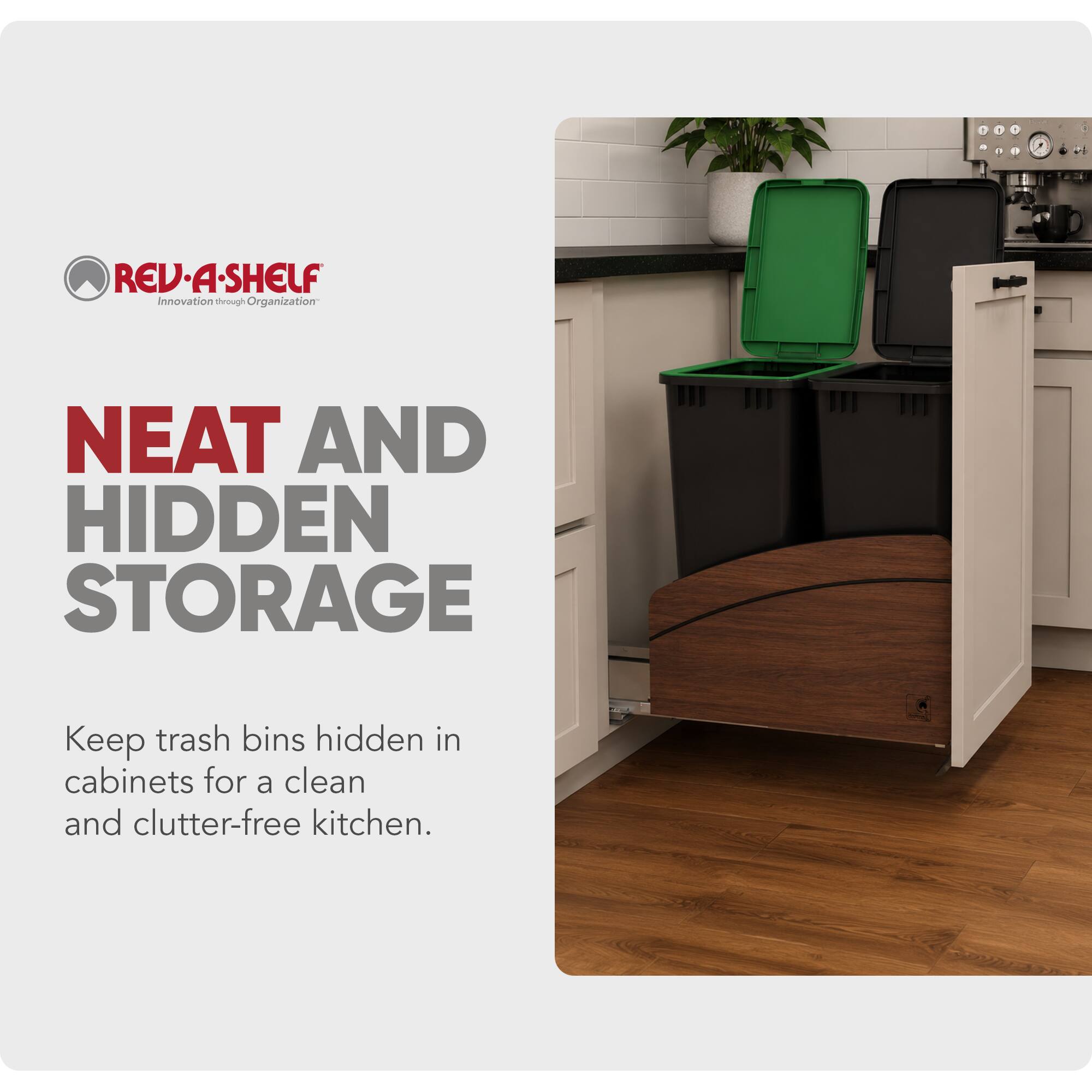 REV-A-SHELF  
Innovation through Organization  

NEAT AND HIDDEN STORAGE  
Keep trash bins hidden in cabinets for a clean and clutter-free kitchen.