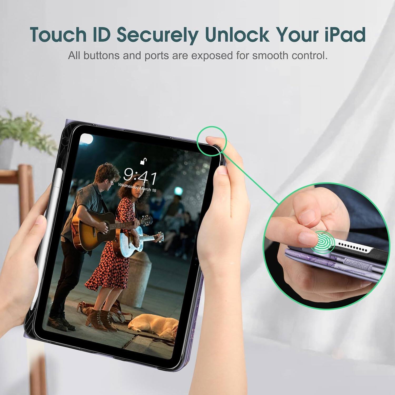 Touch ID Securely Unlock Your iPad  
All buttons and ports are exposed for smooth control.  
9:41 Wednesday March 18