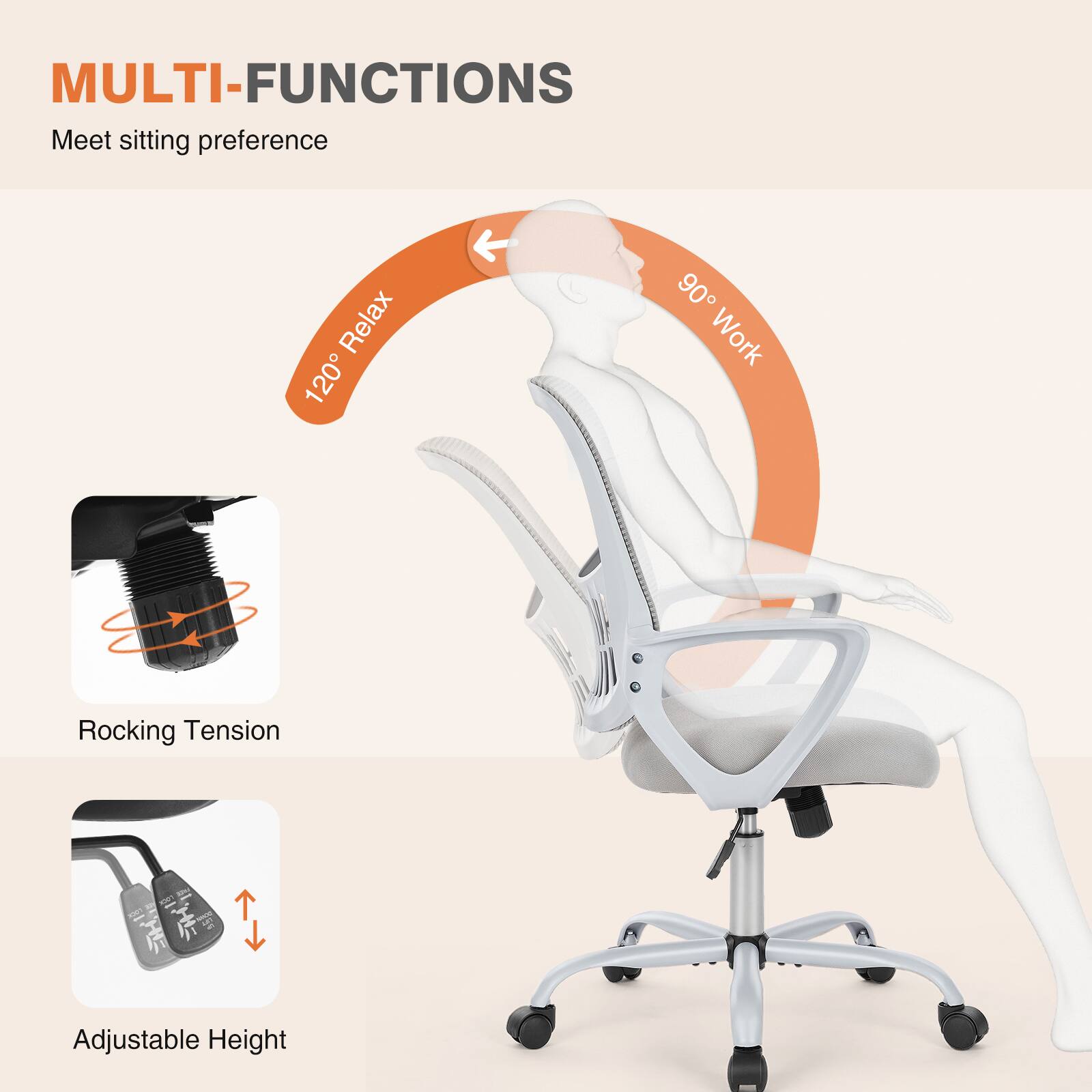 MULTI-FUNCTIONS  
Meet sitting preference  

120° Relax  
90° Work  

Rocking Tension  

Adjustable Height