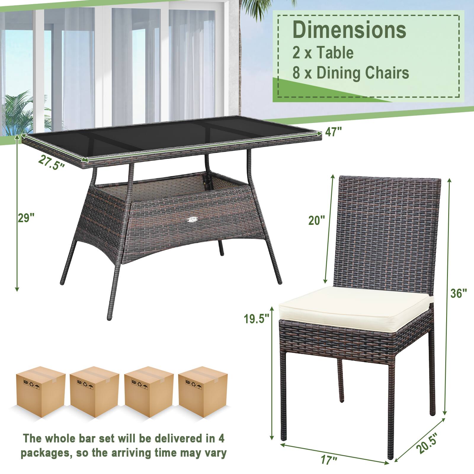 Dimensions  
2 x Table  
8 x Dining Chairs  

The whole bar set will be delivered in 4 packages, so the arriving time may vary  

Table:  
- Length: 47"  
- Width: 27.5"  
- Height: 29"  

Chair:  
- Height: 36"  
- Width: 20.5"  
- Depth: 20"  
- Seat Height: 19.5"  
- Seat Depth: 17"