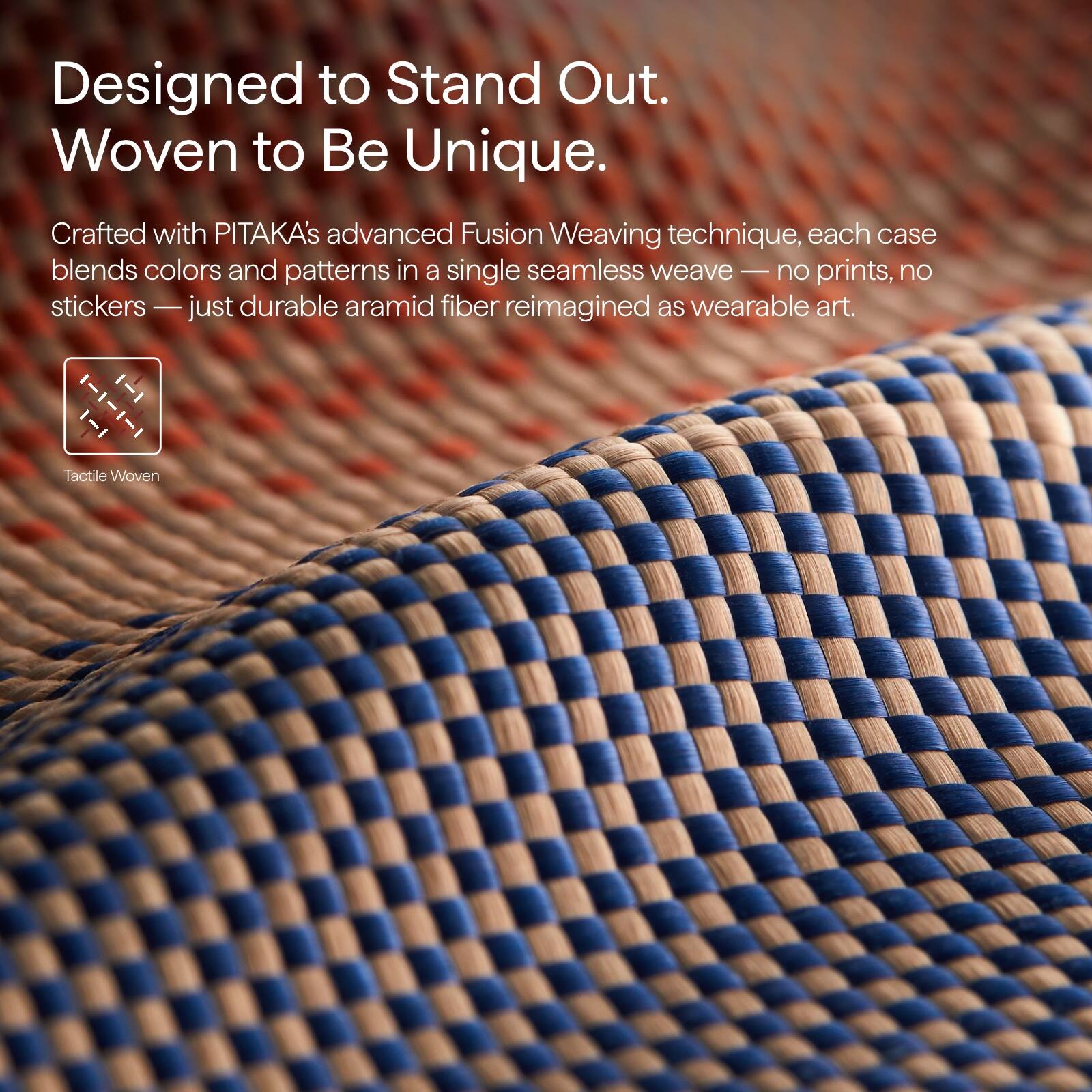 Designed to Stand Out.  
Woven to Be Unique.  

Crafted with PITAKA's advanced Fusion Weaving technique, each case blends colors and patterns in a single seamless weave — no prints, no stickers — just durable aramid fiber reimagined as wearable art.  

Tactile Woven