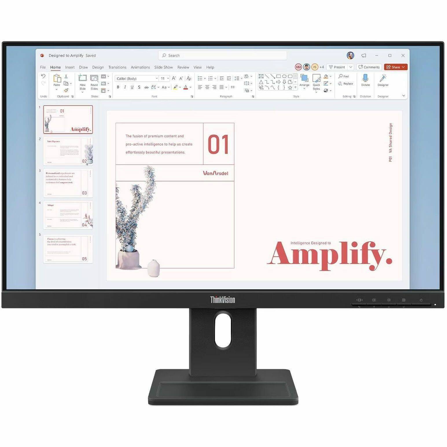 Designed to Amplify Saved Search

File Home Insert Draw Design Transitions Animations Slide Show Review View Help

Calibre (Body) 11 Aa B I U S

Amplify.

The fusion of premium content and pro-active intelligence to help us create effortlessly beautiful presentations.

VanArsdel

Intelligence Designed to Amplify.

ThinkVision