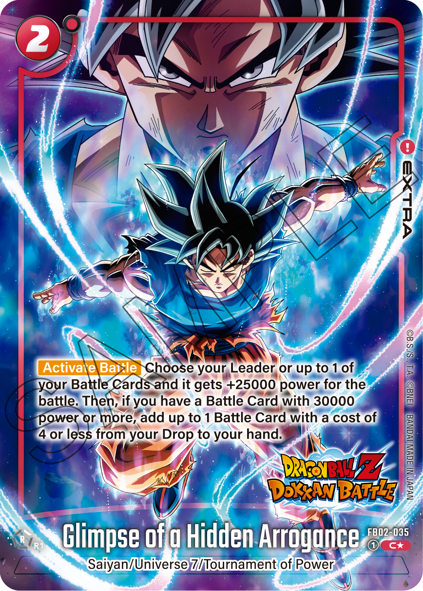 2 ! EXTRA R B.S./S.. Activate Battle Choose your Leader or up to 1 of your Battle Cards and it gets +25000 power for the battle. Then, if you have a Battle Card with 30000 BNEI power or more, add up to 1 Battle Card with a cost of 4 or less from your Drop to your hand. BANDAI MADE DRAGON BALL Z IN DOKKAN BATTLE JAPAN of Hidden FB02-035 R1 Glimpse of a Hidden Arrogance 1 C* Saiyan/Universe 7 Tournament of Power