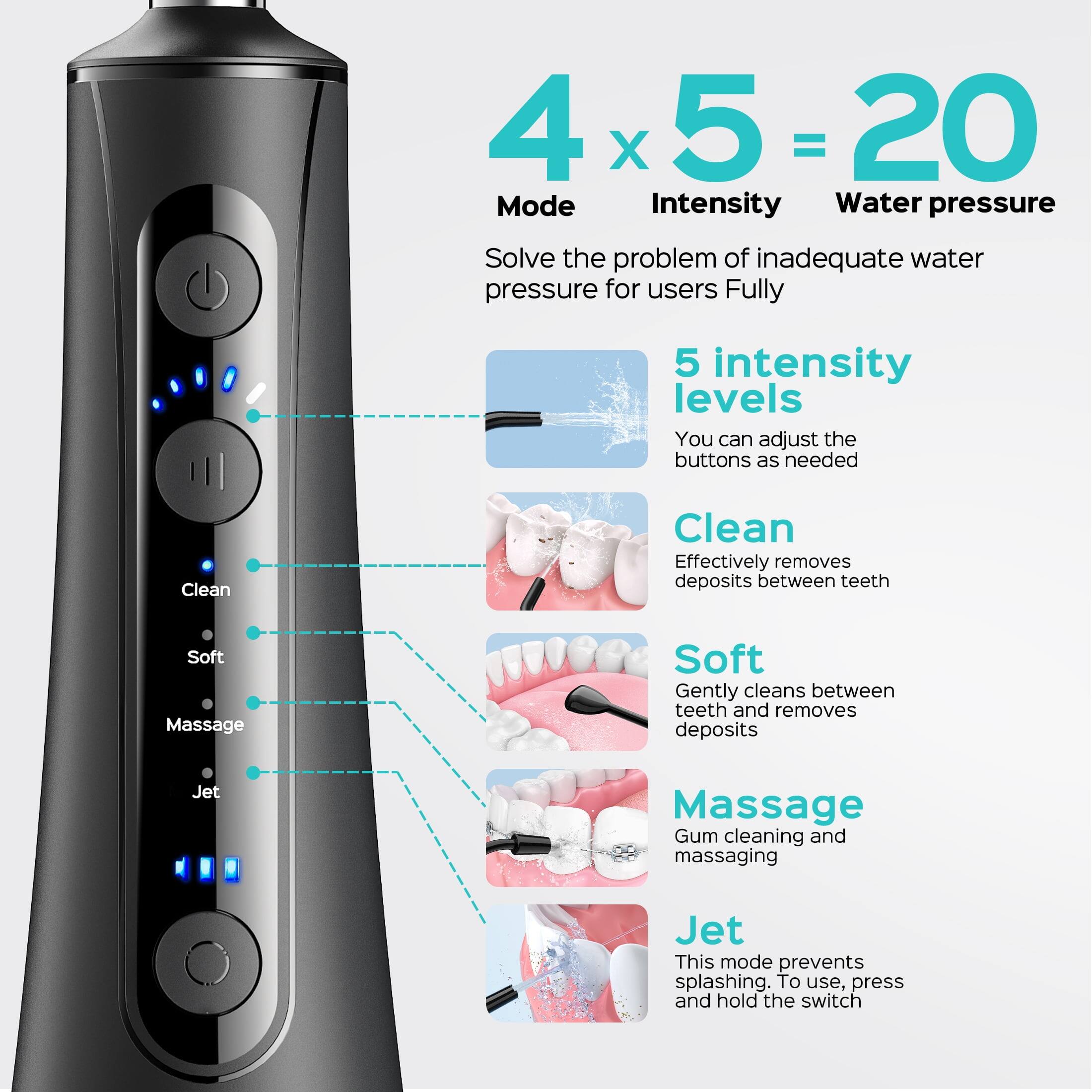 4 x 5 = 20  
Mode Intensity Water pressure  
Solve the problem of inadequate water pressure for users Fully  
5 intensity levels  
You can adjust the buttons as needed  
Clean  
Effectively removes deposits between teeth  
Soft  
Gently cleans between teeth and removes deposits  
Massage  
Gum cleaning and massaging  
Jet  
This mode prevents splashing. To use, press and hold the switch