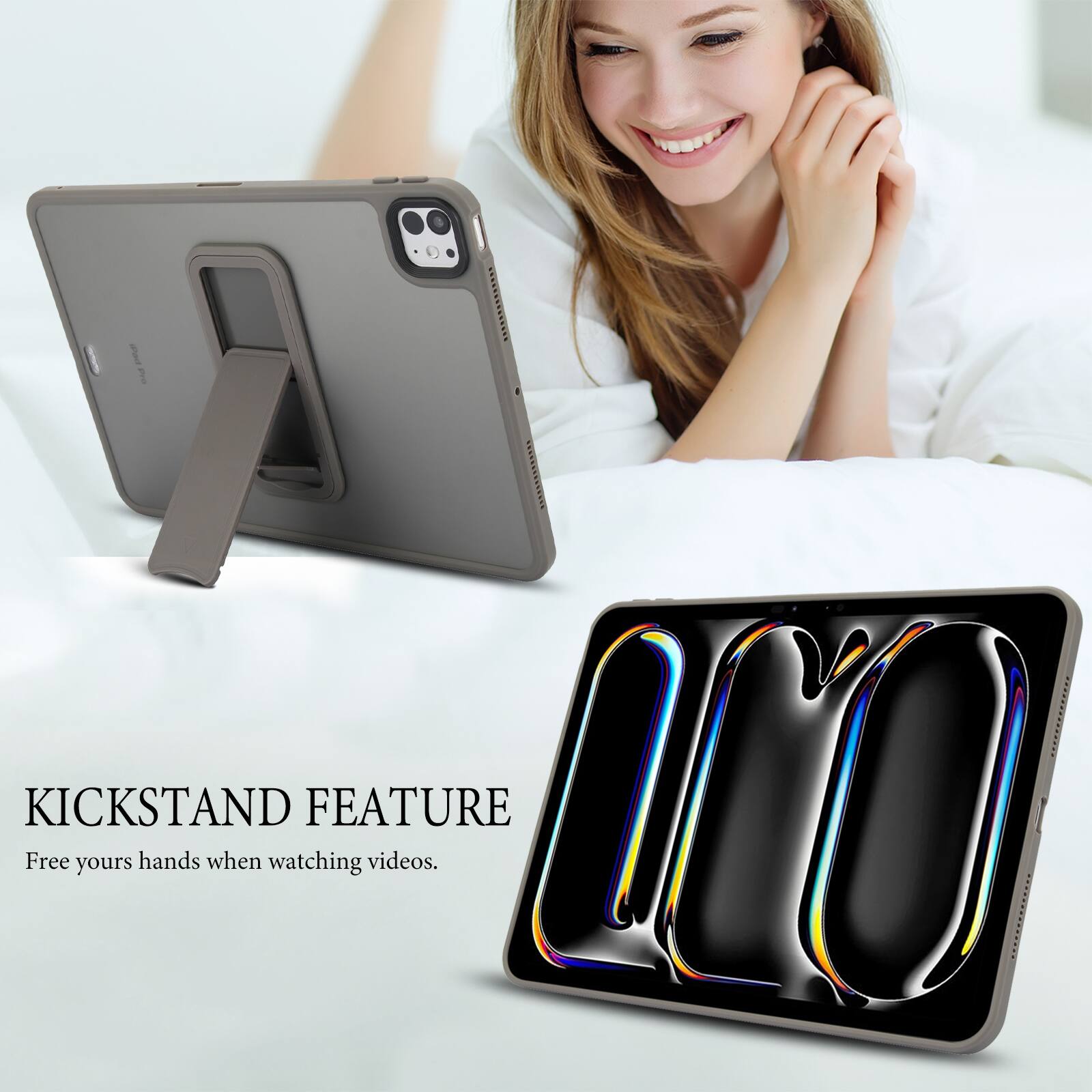 KICKSTAND FEATURE  
Free your hands when watching videos.