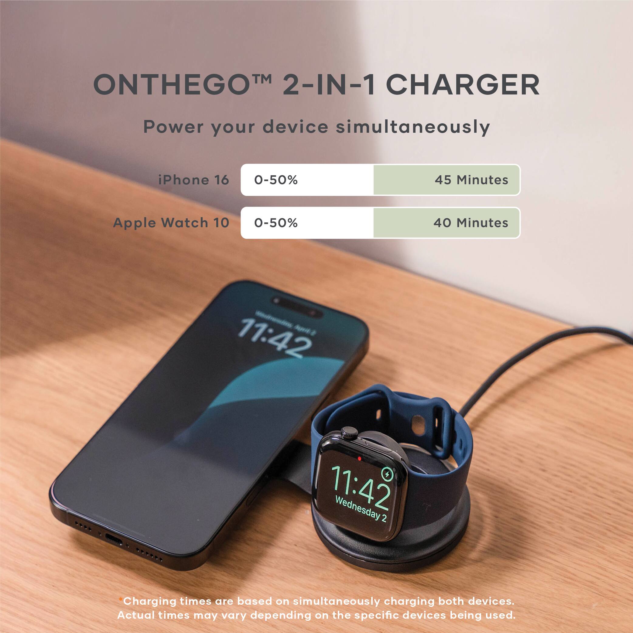 ON THE GO™ 2-IN-1 CHARGER  
Power your device simultaneously  

iPhone 16  
0-50%  
45 Minutes  

Apple Watch 10  
0-50%  
40 Minutes  

Charging times are based on simultaneously charging both devices. Actual times may vary depending on the specific devices being used.