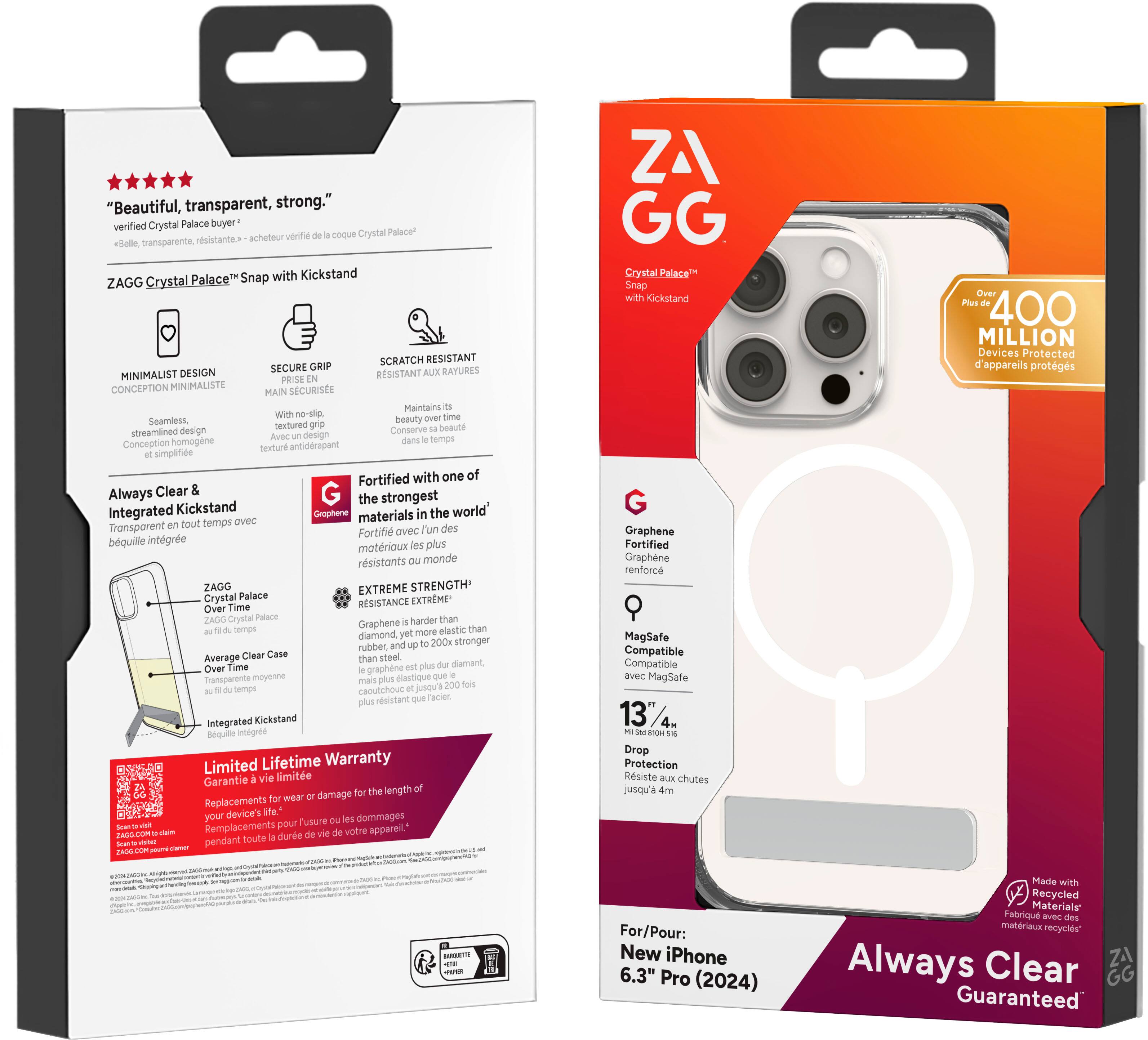 "Beautiful, transparent, strong." verified Crystal Palace buyer verifi coque Crystal Palace transparente rsistante. acheteur Belle Palace Snap with Kickstand ZAGG Crystal 3 SCRATCH RESISTANT SECURE GRIP RAYURES MINIMALIST DESIGN RESISTANT AUX PRISE CONCEPTION MINIMALISTE SECURISE MAIN Maintains With ne-slip Seamless beauty textured grip beaut streamlined design Conserve Aubc design temps Conception homogene beuture antidrapant simplifice Fortified with one of Always Clear G the strongest Integrated Kickstand Crophene the world' evec materials Transporent tout temps des Fortifi avec /'un bquile intgre plus matrioux rsistants monde ZAGG EXTREME STRENGTH Crystal Palace EXTREME Over Time RESISTANCE ZAGO Crystal Palace harder than Graphene than temps more elastic diamond rubber 200k stronger Average Clear Case steel than Time pus diamant, Over graphine Transparence moyenne mail plus diastique temps caoutchouc upn rsistant facier Integrated Kickstand.