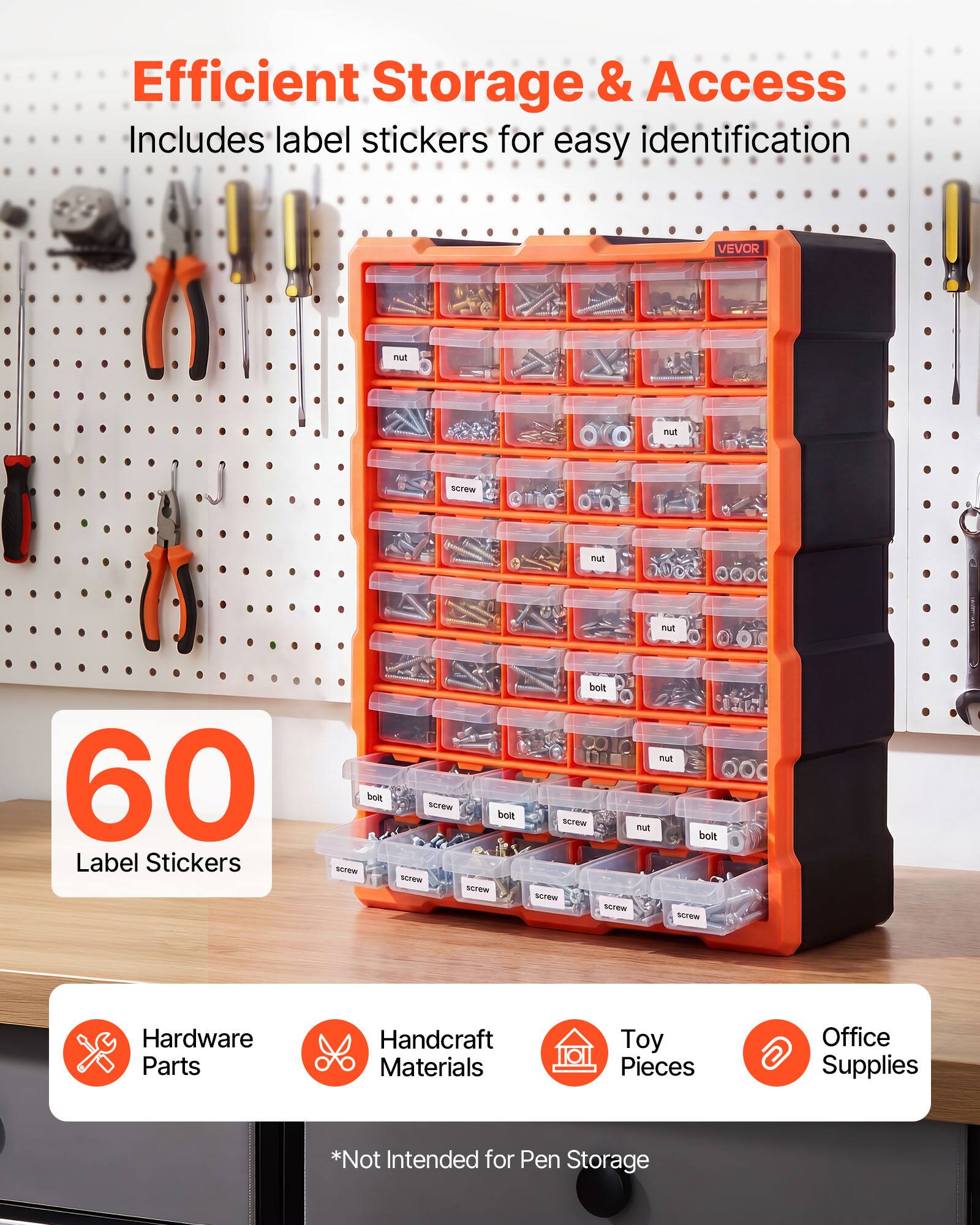 Efficient Storage & Access  
Includes label stickers for easy identification  
VEVOR  
60 Label Stickers  
Screw Nut Nut  
Screw Bolt  
Hardware Parts  
Handcraft Materials  
Toy Pieces  
Office Supplies  
*Not Intended for Pen Storage