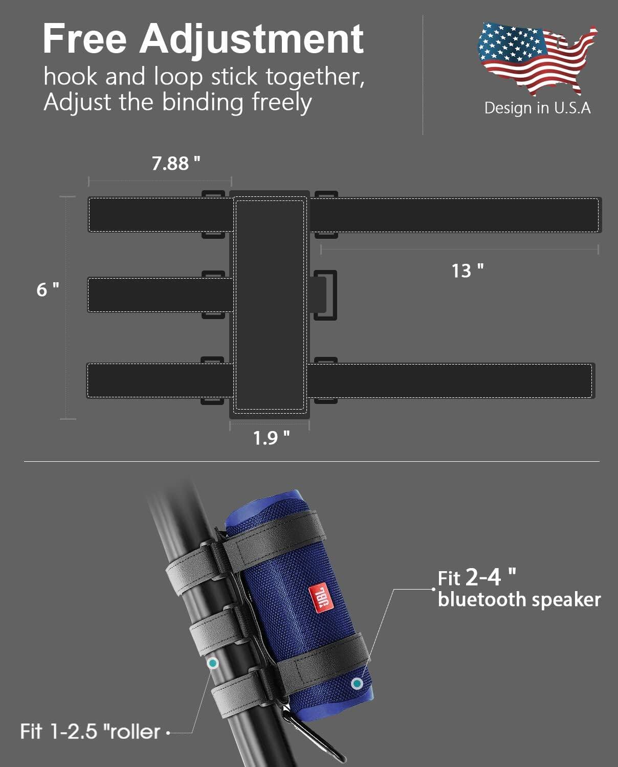 Free Adjustment  
hook and loop stick together,  
Adjust the binding freely  

Design in U.S.A  

7.88"  
6"  
13"  
1.9"  

Fit 2-4" bluetooth speaker  
Fit 1-2.5" roller