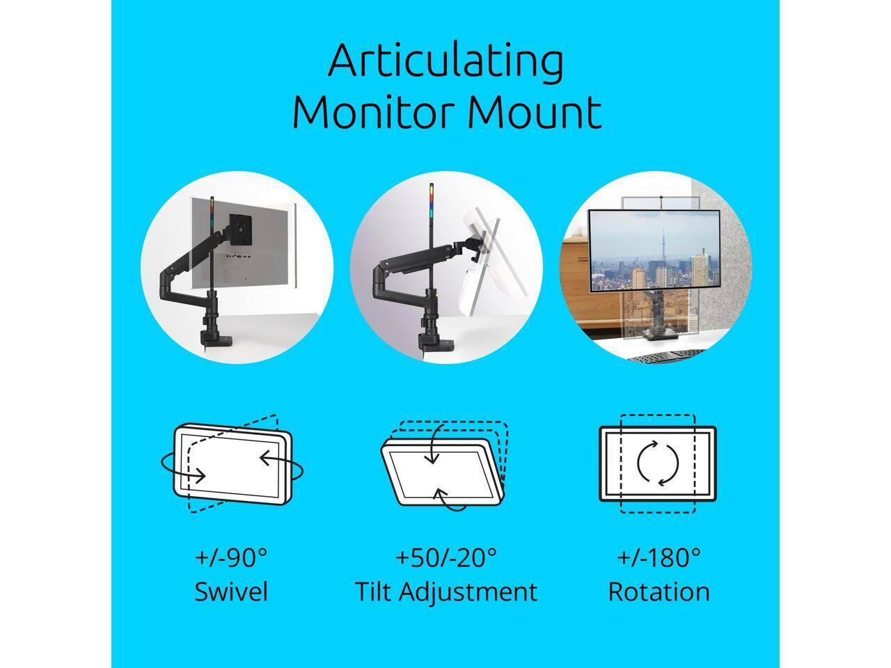 Articulating Monitor Mount

- +/-90° Swivel
- +50/-20° Tilt Adjustment
- +/-180° Rotation