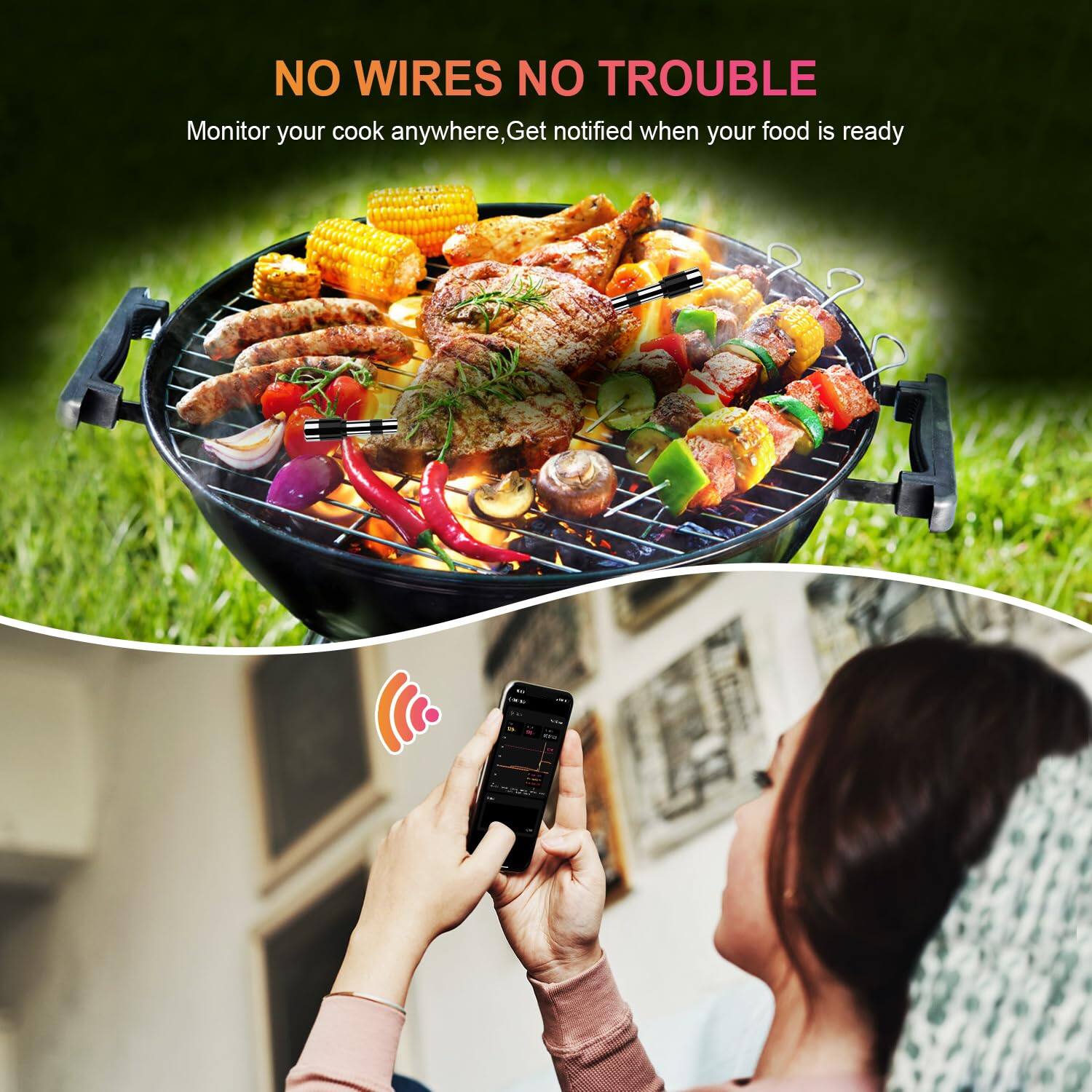 NO WIRES NO TROUBLE

Monitor your cook anywhere, Get notified when your food is ready