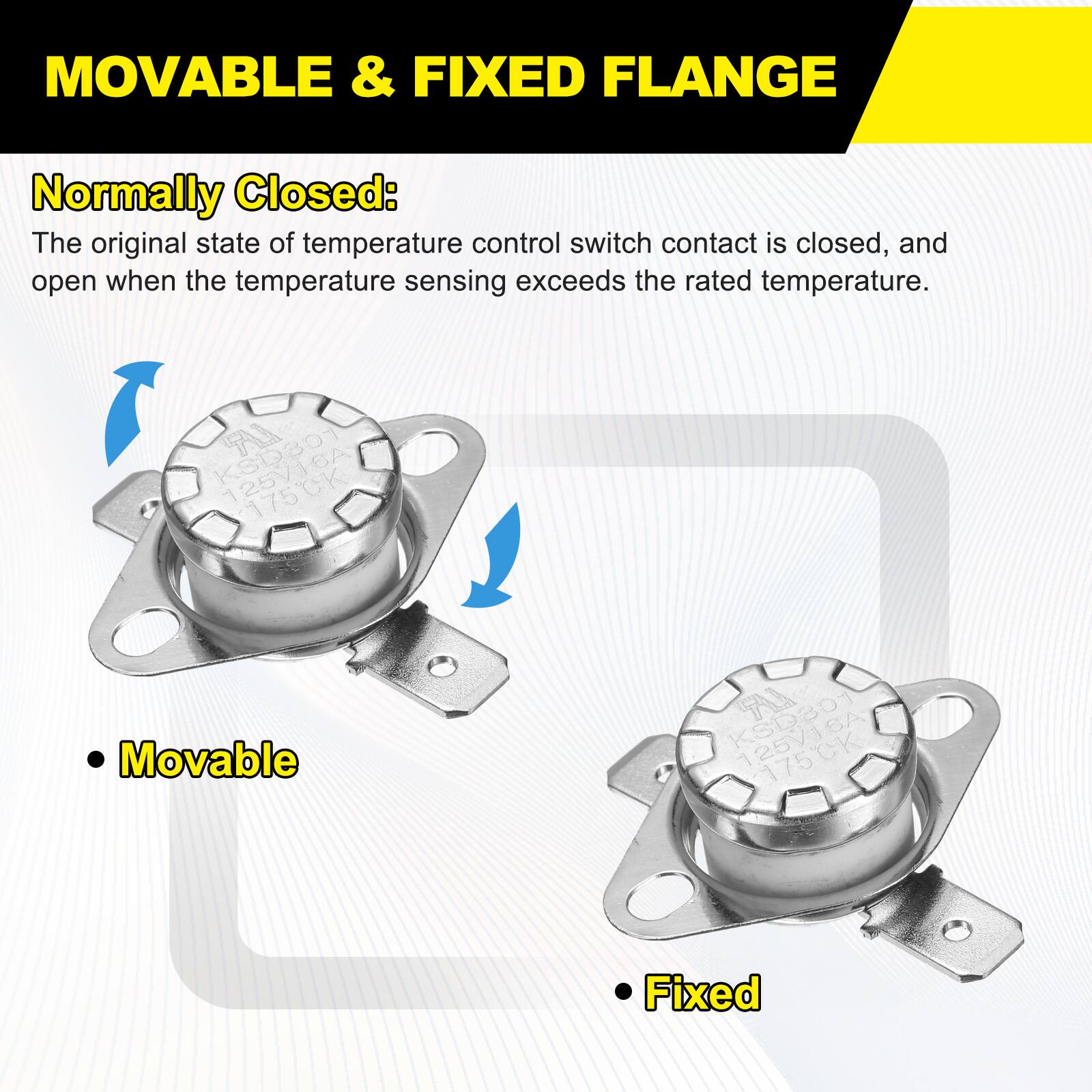 MOVABLE & FIXED FLANGE

Normally Closed:
The original state of temperature control switch contact is closed, and open when the temperature sensing exceeds the rated temperature.

A 125V1SA Movable KSD301 T S 175CK Fixed