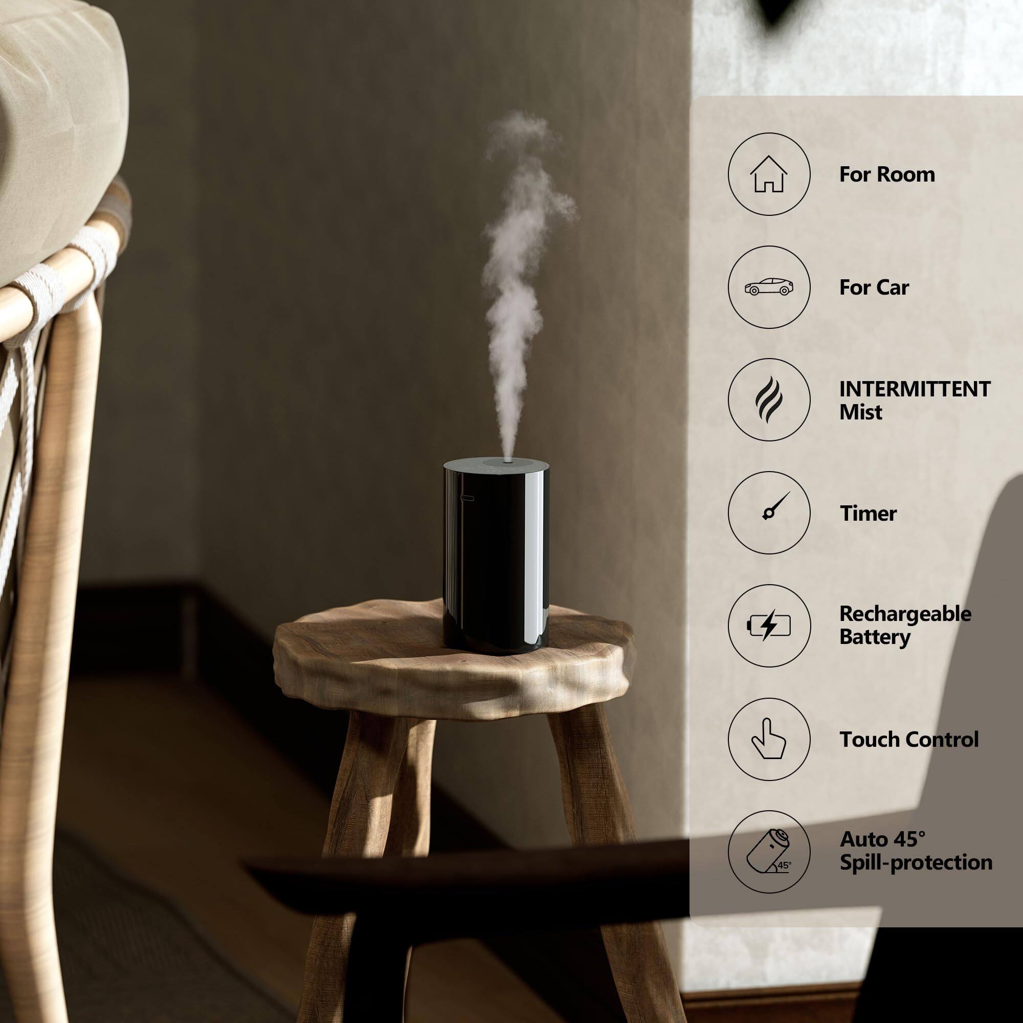 For Room  
For Car  
INTERMITTENT Mist  
Timer  
Rechargeable Battery  
Touch Control  
Auto 45° Spill-protection