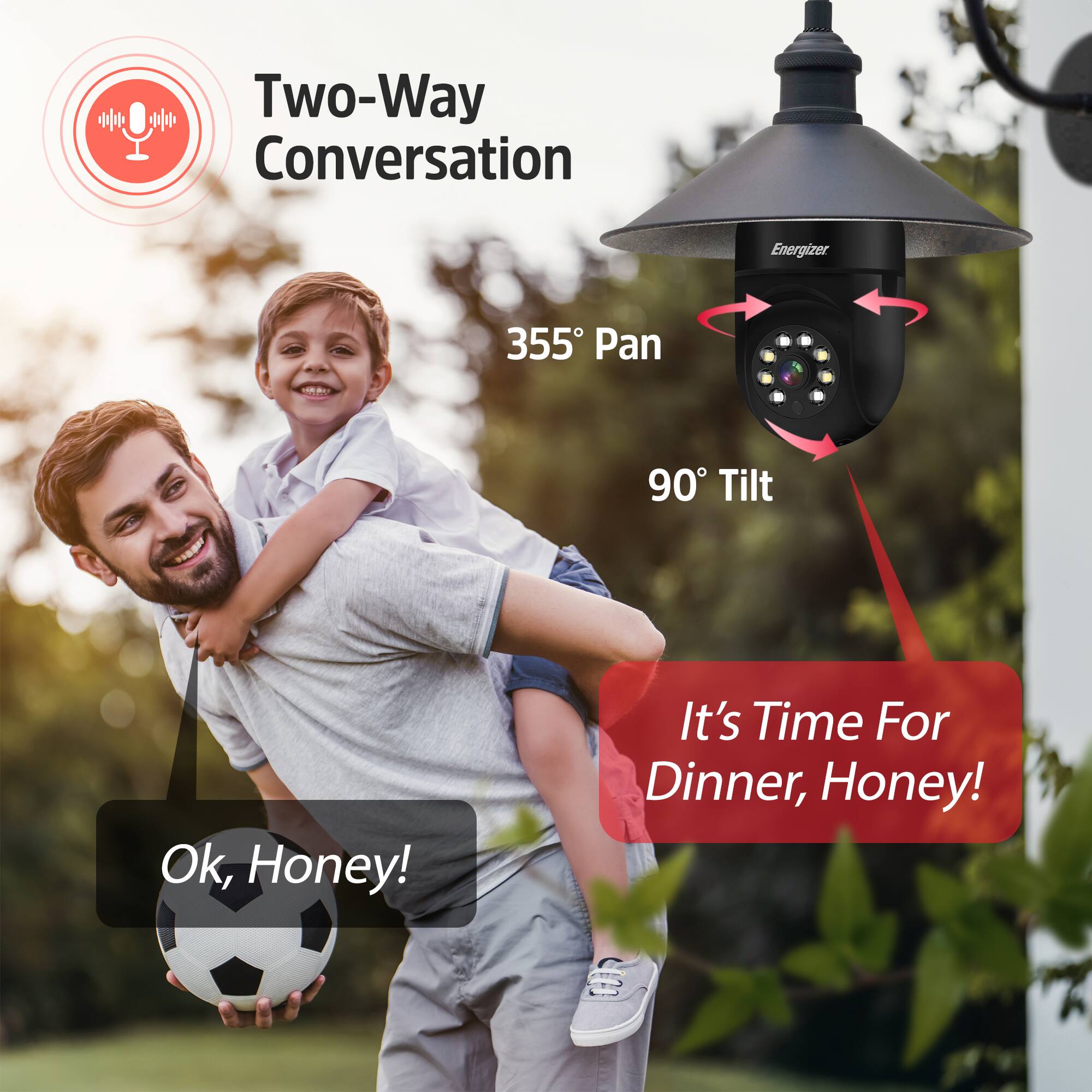 Two-Way Conversation  
355° Pan  
90° Tilt  

Ok, Honey!  
It's Time For Dinner, Honey!