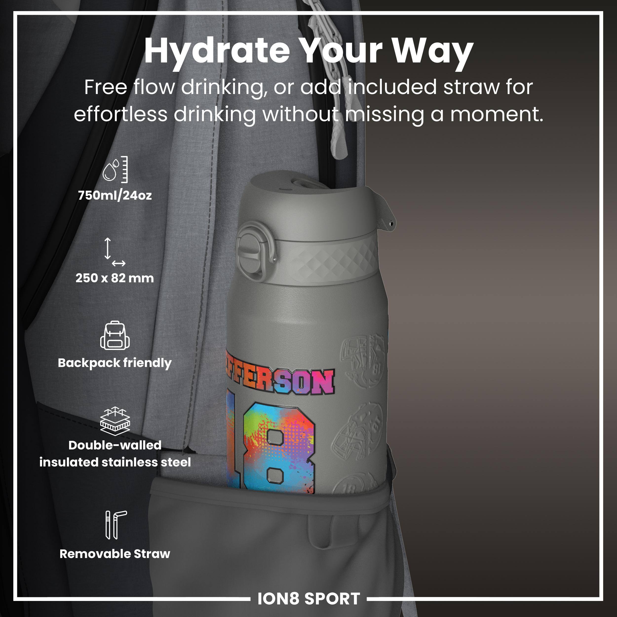 Hydrate Your Way

Free flow drinking, or add included straw for effortless drinking without missing a moment.

- 750ml/24oz
- 250 x 82 mm
- Backpack friendly
- Double-walled insulated stainless steel
- Removable Straw

ION8 SPORT