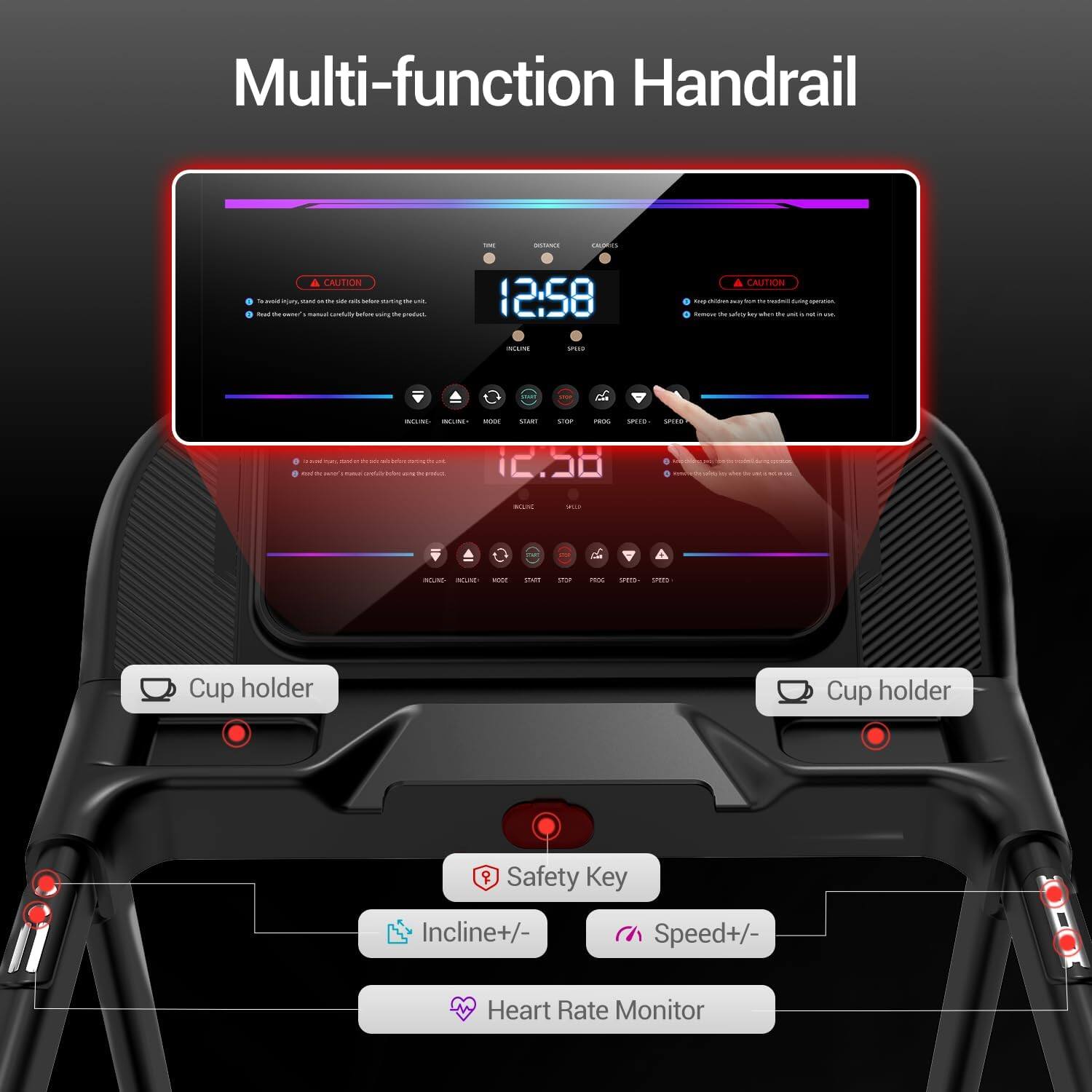 Multi-function Handrail

CAUTION

12:58

Cup holder
Cup holder

Safety Key
Incline+/-
Speed+/-
Heart Rate Monitor