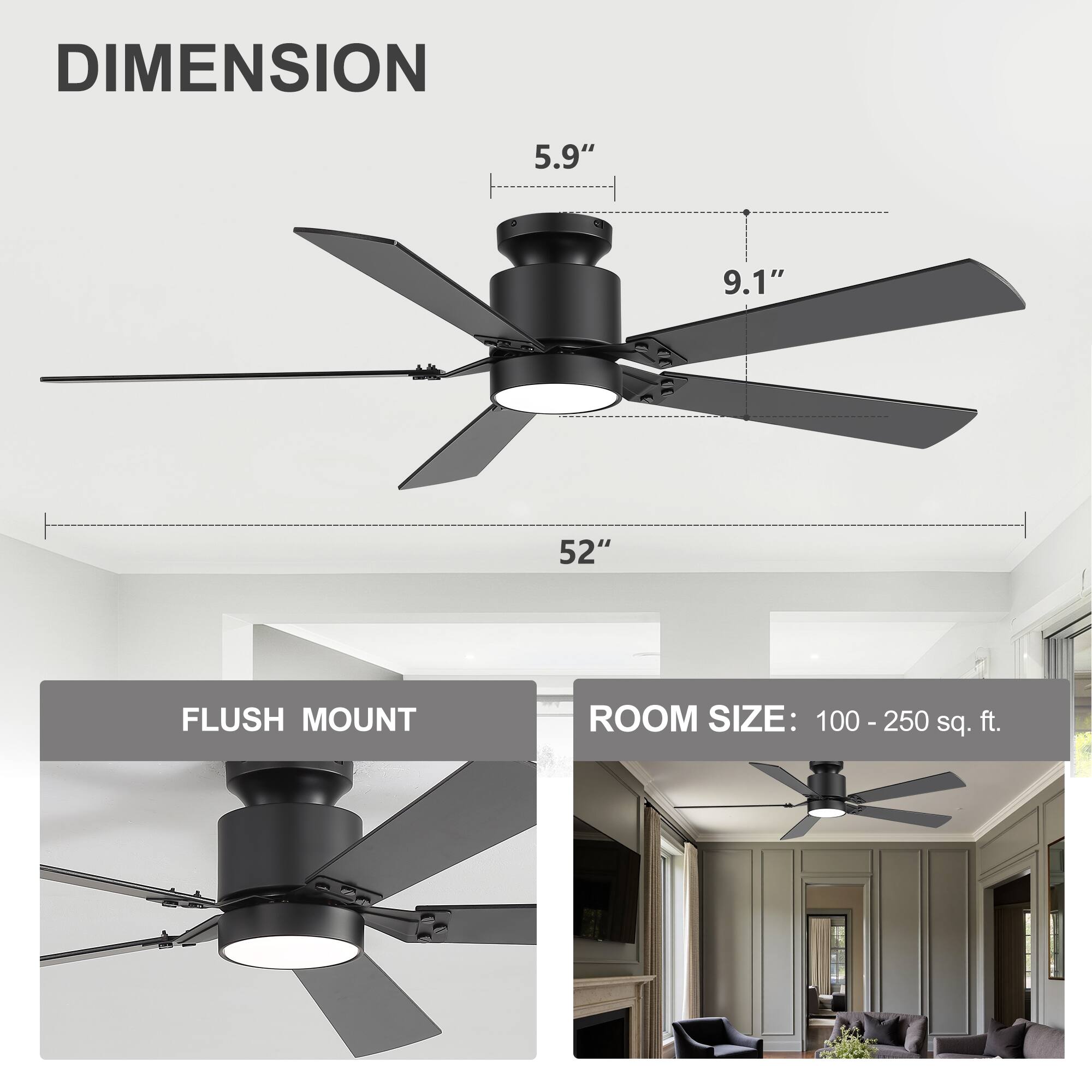 DIMENSION  
5.9" 9.1" 52"  

FLUSH MOUNT  

ROOM SIZE: 100 - 250 sq. ft.