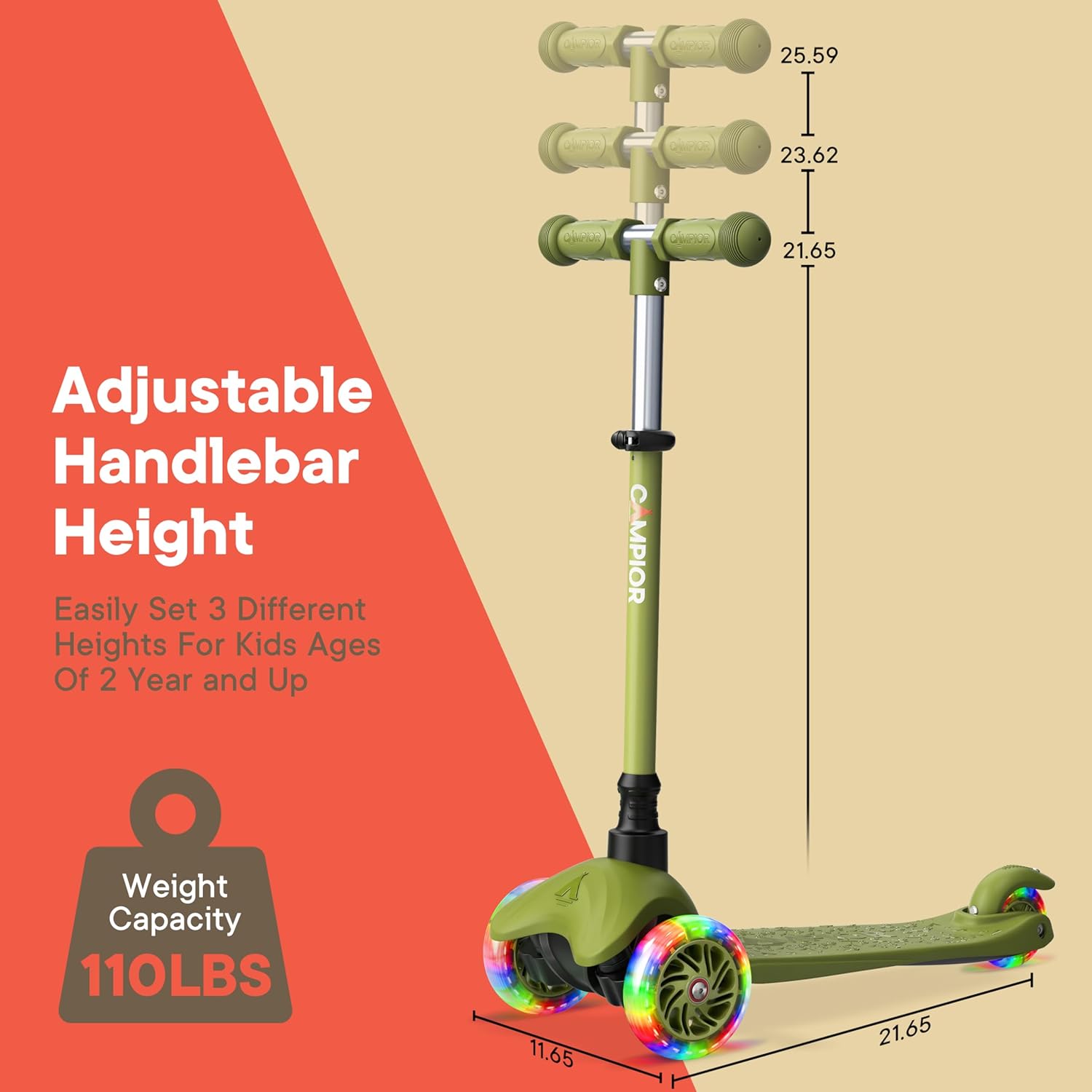 Adjustable Handlebar Height

Easily Set 3 Different Heights For Kids Ages Of 2 Year and Up

CAMPIOR

Weight Capacity 110LBS

25.59

23.62

21.65

11.65