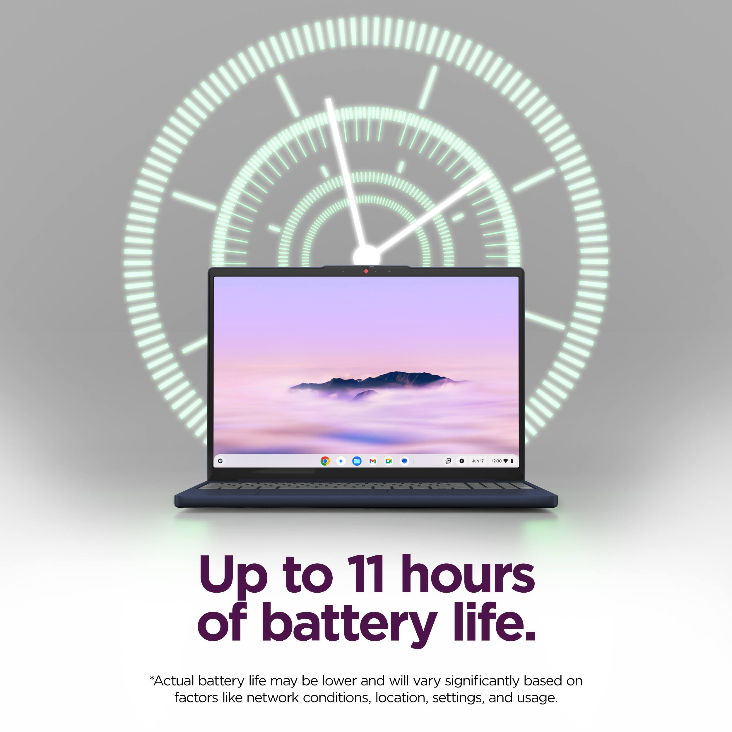 Up to 11 hours of battery life.

*Actual battery life may be lower and will vary significantly based on factors like network conditions, location, settings, and usage.