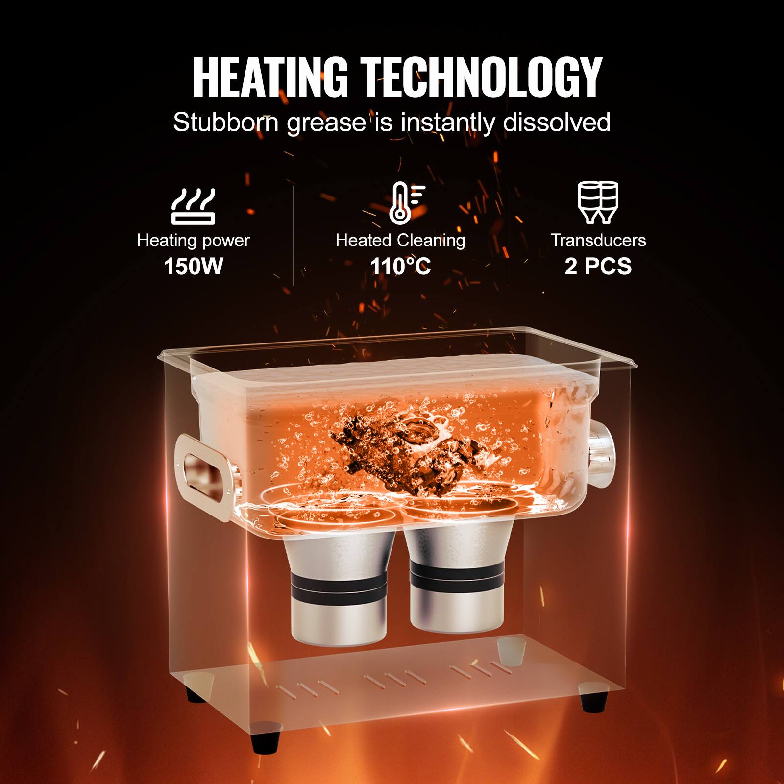 HEATING TECHNOLOGY
Stubborn grease is instantly dissolved
Heating power 150W
Heated Cleaning 110°C
Transducers 2 PCS