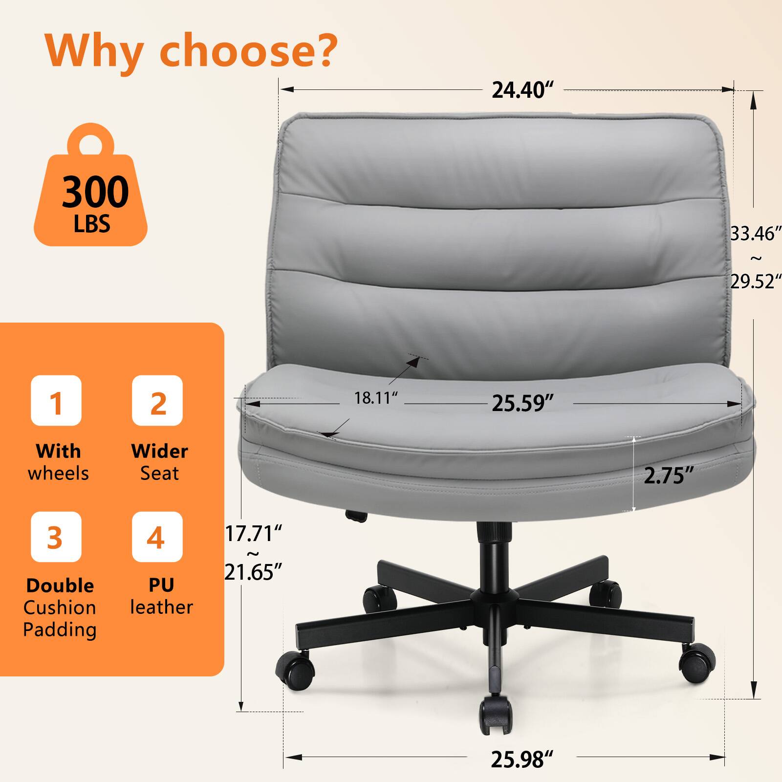 Why choose?

* 24.40"
* 300 LBS
* 33.46" ~ 29.52"
* 1
* 2
* 18.11"
* 25.59"
* With wheels
* Wider Seat
* 2.75"
* 3
* 4
* 17.71" ~ 21.65"
* Double PU Cushion leather Padding
* 25.98"