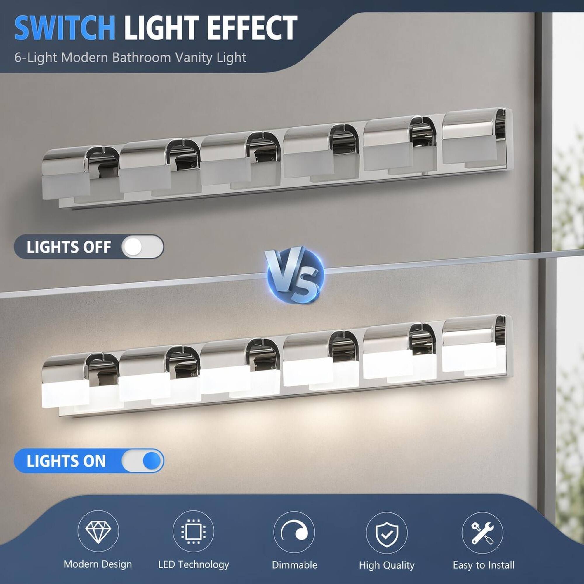 SWITCH LIGHT EFFECT  
6-Light Modern Bathroom Vanity Light

LIGHTS OFF  
VS  
LIGHTS ON

Modern Design  
LED Technology  
Dimmable  
High Quality  
Easy to Install