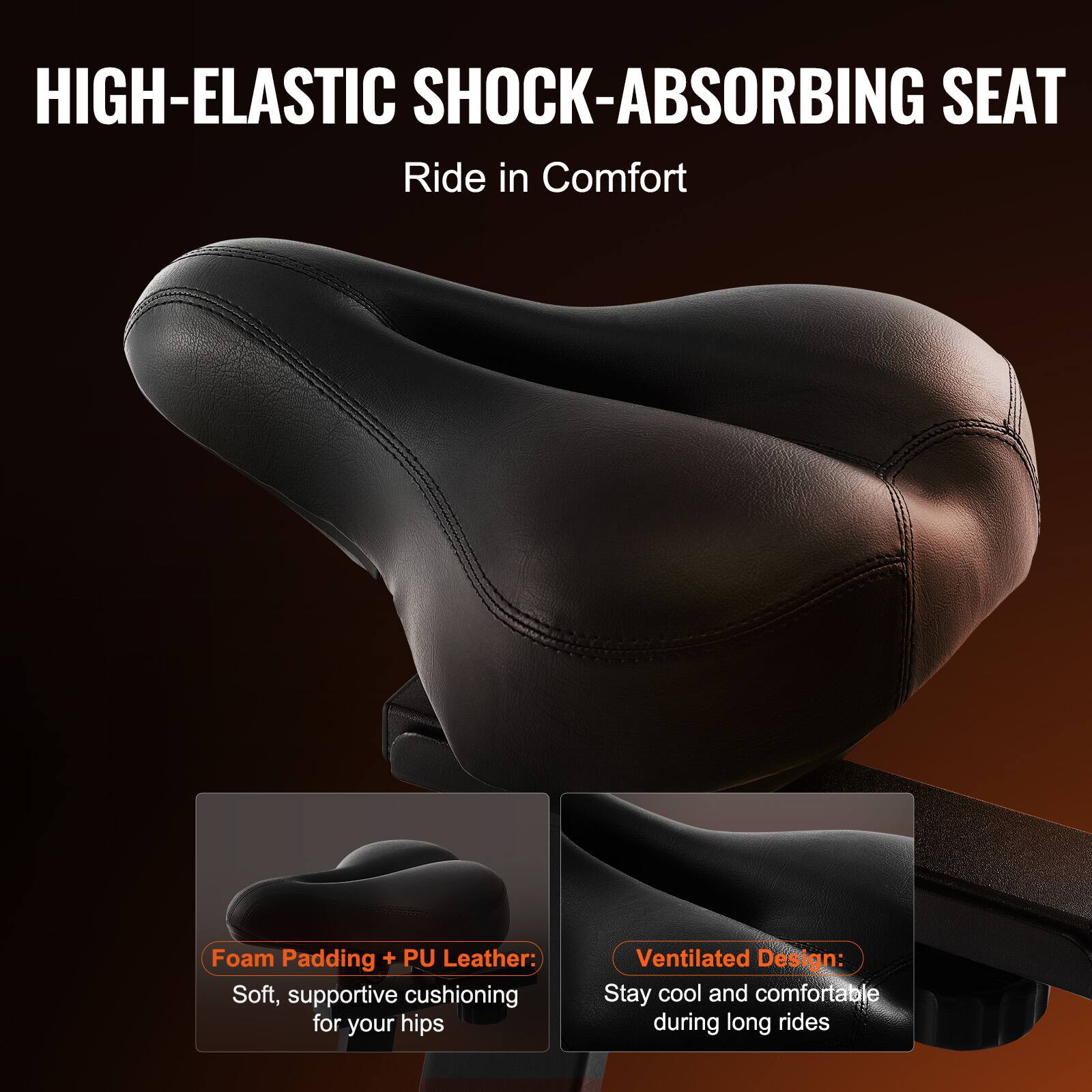 HIGH-ELASTIC SHOCK-ABSORBING SEAT  
Ride in Comfort  

Foam Padding + PU Leather:  
Soft, supportive cushioning for your hips  

Ventilated Design:  
Stay cool and comfortable during long rides