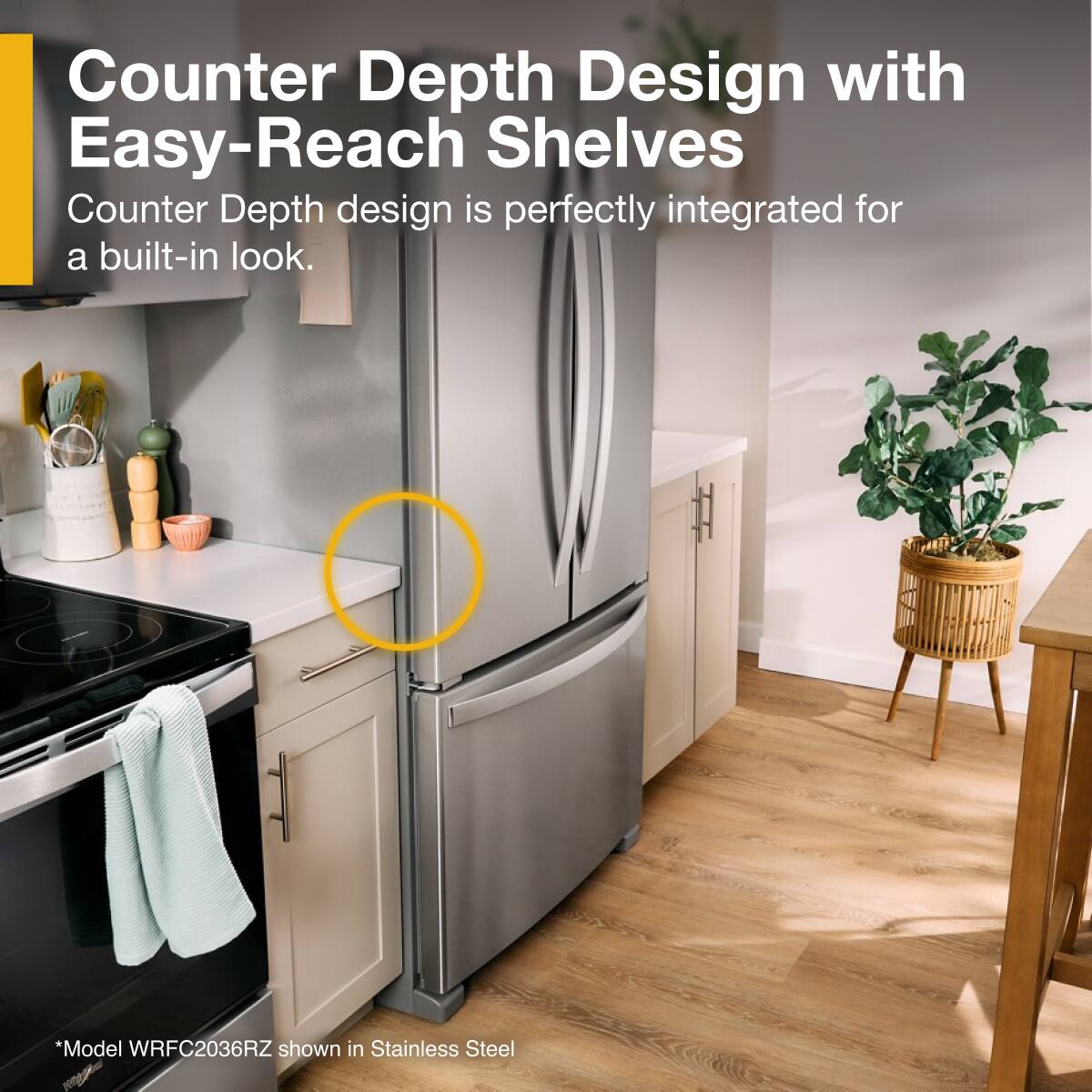 Counter Depth Design with Easy-Reach Shelves

Counter Depth design is perfectly integrated for a built-in look.

*Model WRFC2036RZ shown in Stainless Steel