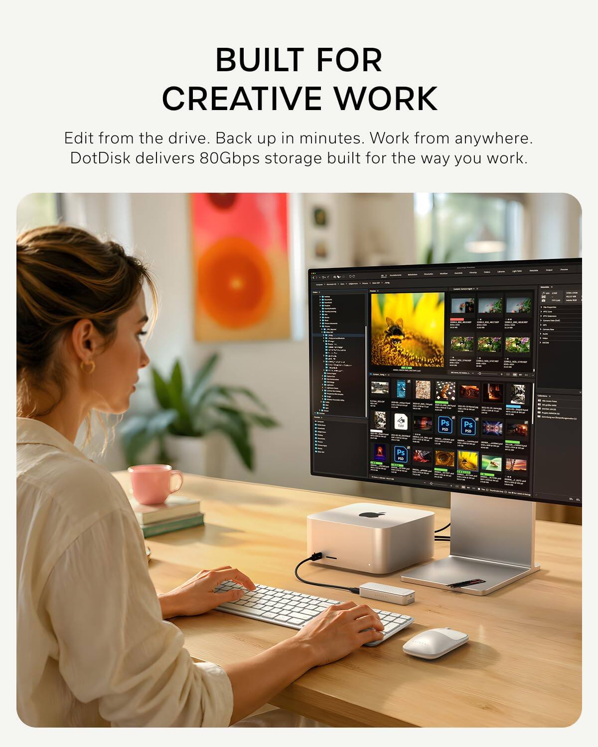 BUILT FOR CREATIVE WORK

Edit from the drive. Back up in minutes. Work from anywhere. DotDisk delivers 80Gbps storage built for the way you work.