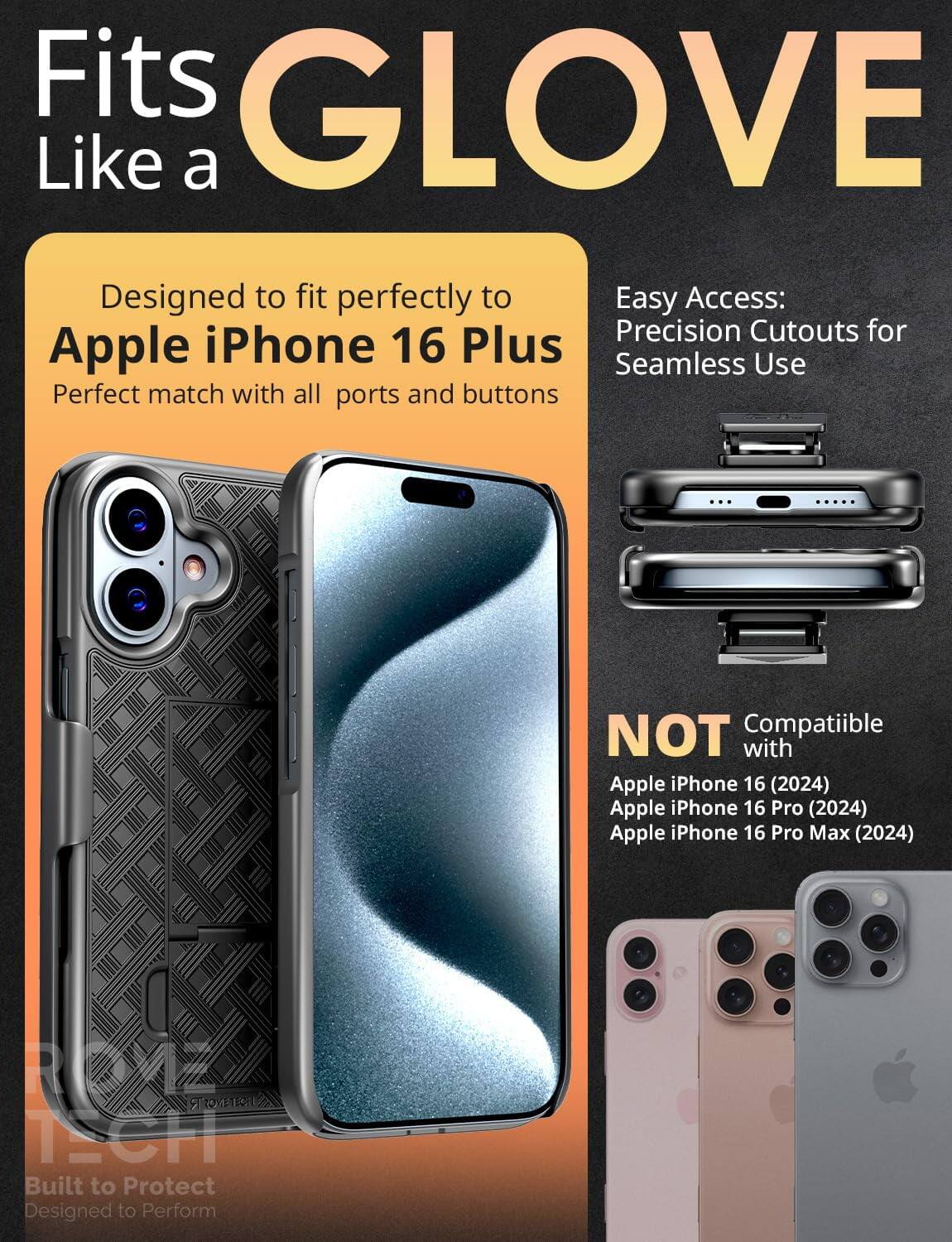 Fits GLOVE Like a

Designed to fit perfectly to Apple iPhone 16 Plus
Perfect match with all ports and buttons

Easy Access: Precision Cutouts for Seamless Use

NOT Compatible with
Apple iPhone 16 (2024)
Apple iPhone 16 Pro (2024)
Apple iPhone 16 Pro Max (2024)

Built to Protect
Designed to Perform