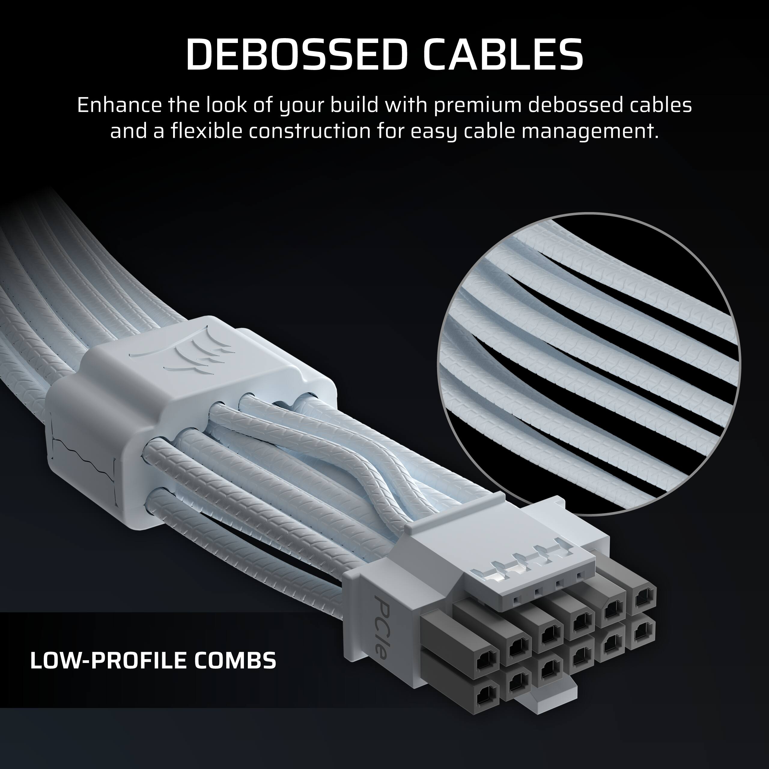 DEBOSSED CABLES  
Enhance the look of your build with premium debossed cables and a flexible construction for easy cable management.

LOW-PROFILE COMBS