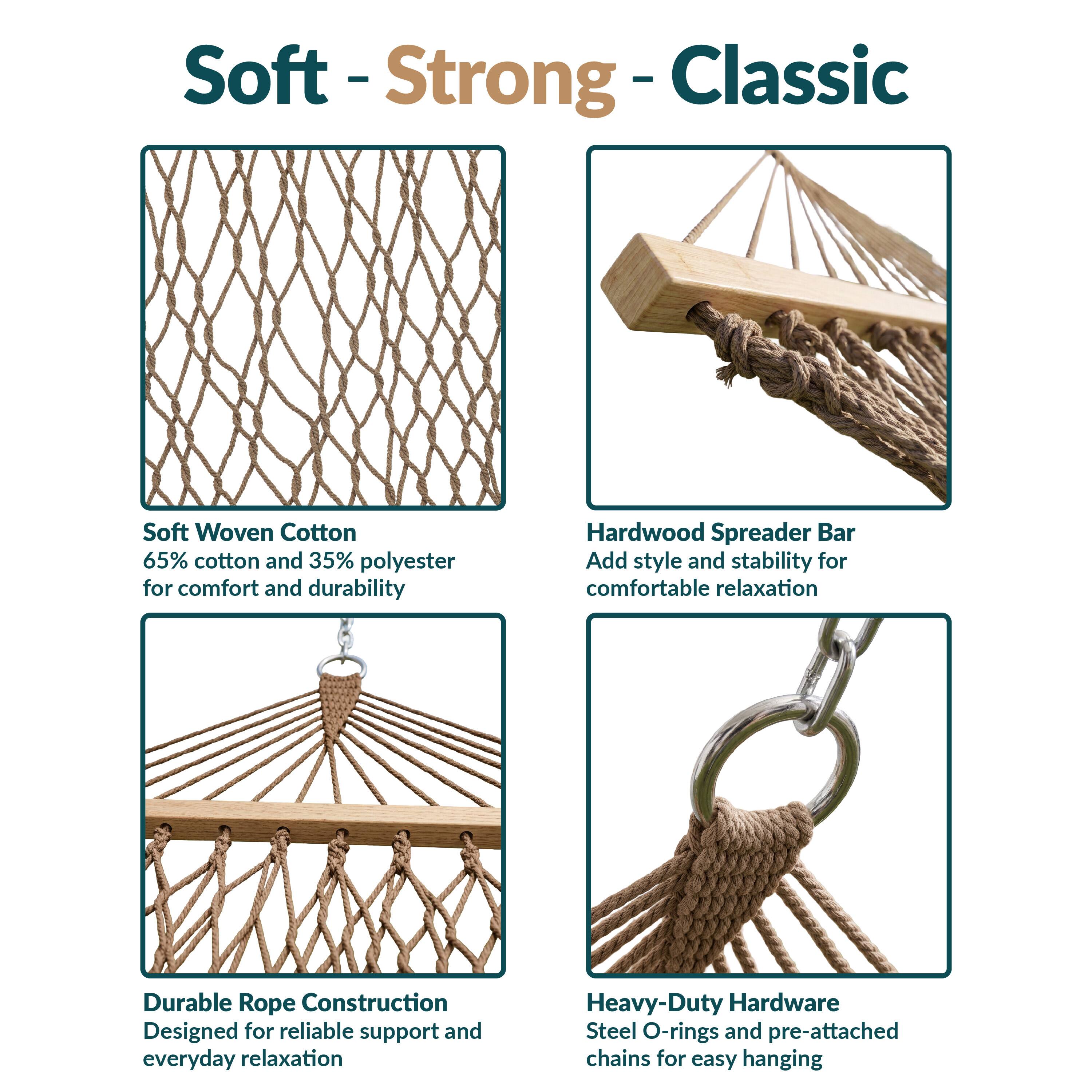 Soft-Strong-Classic

Soft Woven Cotton
65% cotton and 35% polyester for comfort and durability

Hardwood Spreader Bar
Add style and stability for comfortable relaxation

Durable Rope Construction
Designed for reliable support and everyday relaxation

Heavy-Duty Hardware
Steel O-rings and pre-attached chains for easy hanging