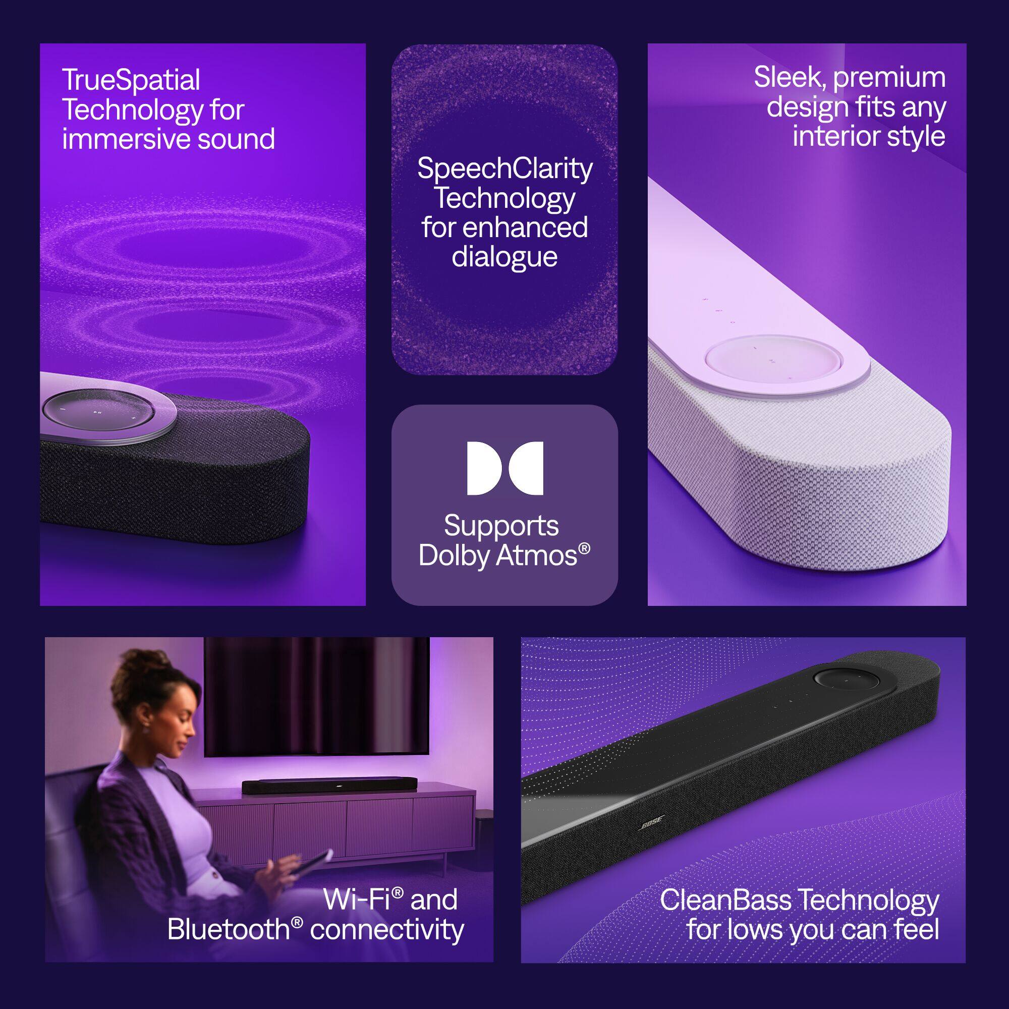 TrueSpatial Technology for immersive sound  
SpeechClarity Technology for enhanced dialogue  
Sleek, premium design fits any interior style  
Supports Dolby Atmos  
Wi-Fi and Bluetooth connectivity  
CleanBass Technology for lows you can feel