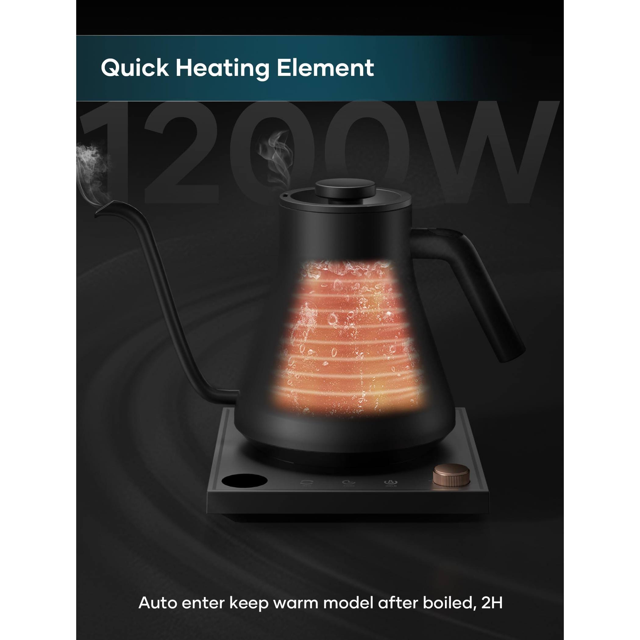 Quick Heating Element  
1200W  

Auto enter keep warm model after boiled, 2H