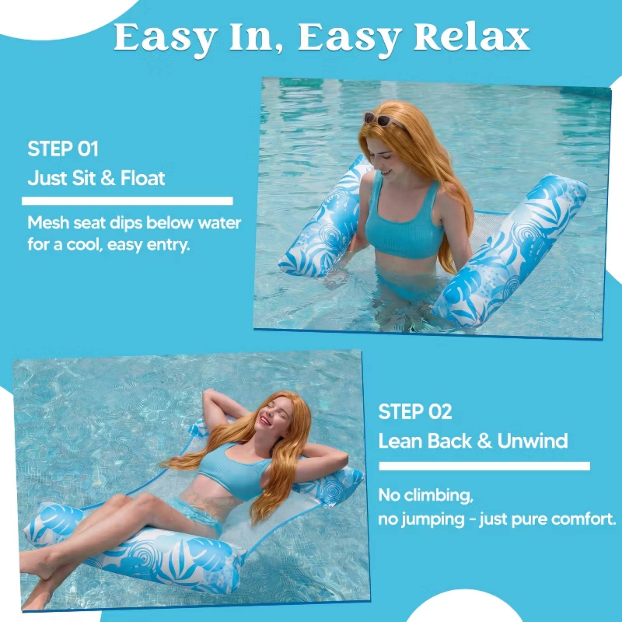 Easy In, Easy Relax

STEP 01
Just Sit & Float
Mesh seat dips below water for a cool, easy entry.

STEP 02
Lean Back & Unwind
No climbing, no jumping - just pure comfort.